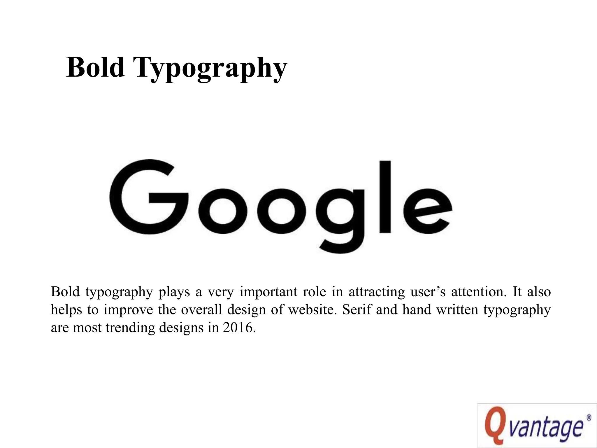Bold Typography
Bold typography plays a very important role in attracting user’s attention. It also
helps to improve the overall design of website. Serif and hand written typography
are most trending designs in 2016.
 