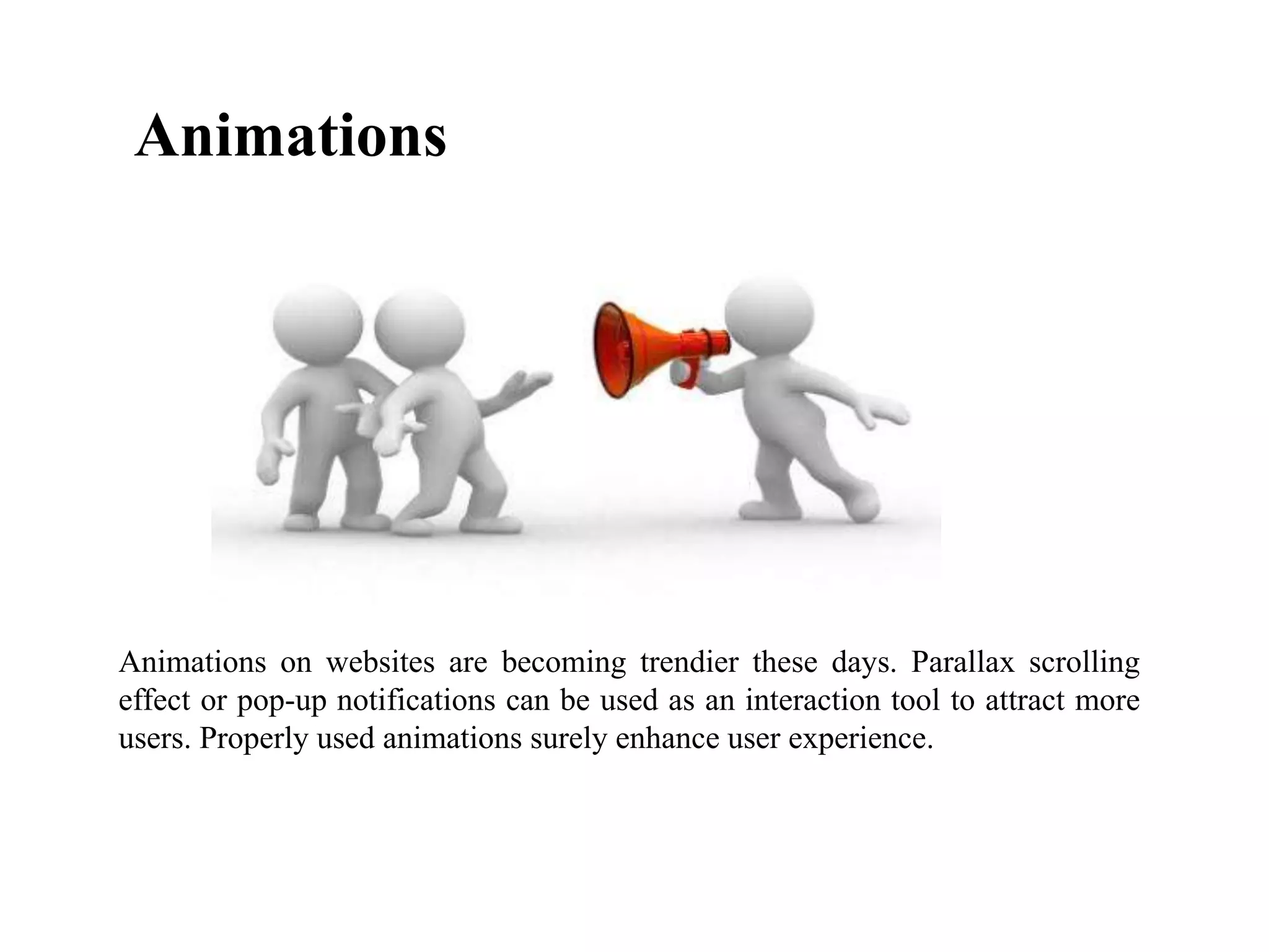 Animations
Animations on websites are becoming trendier these days. Parallax scrolling
effect or pop-up notifications can be used as an interaction tool to attract more
users. Properly used animations surely enhance user experience.
 