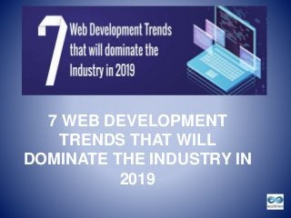 7 WEB DEVELOPMENT
TRENDS THAT WILL
DOMINATE THE INDUSTRY IN
2019
 