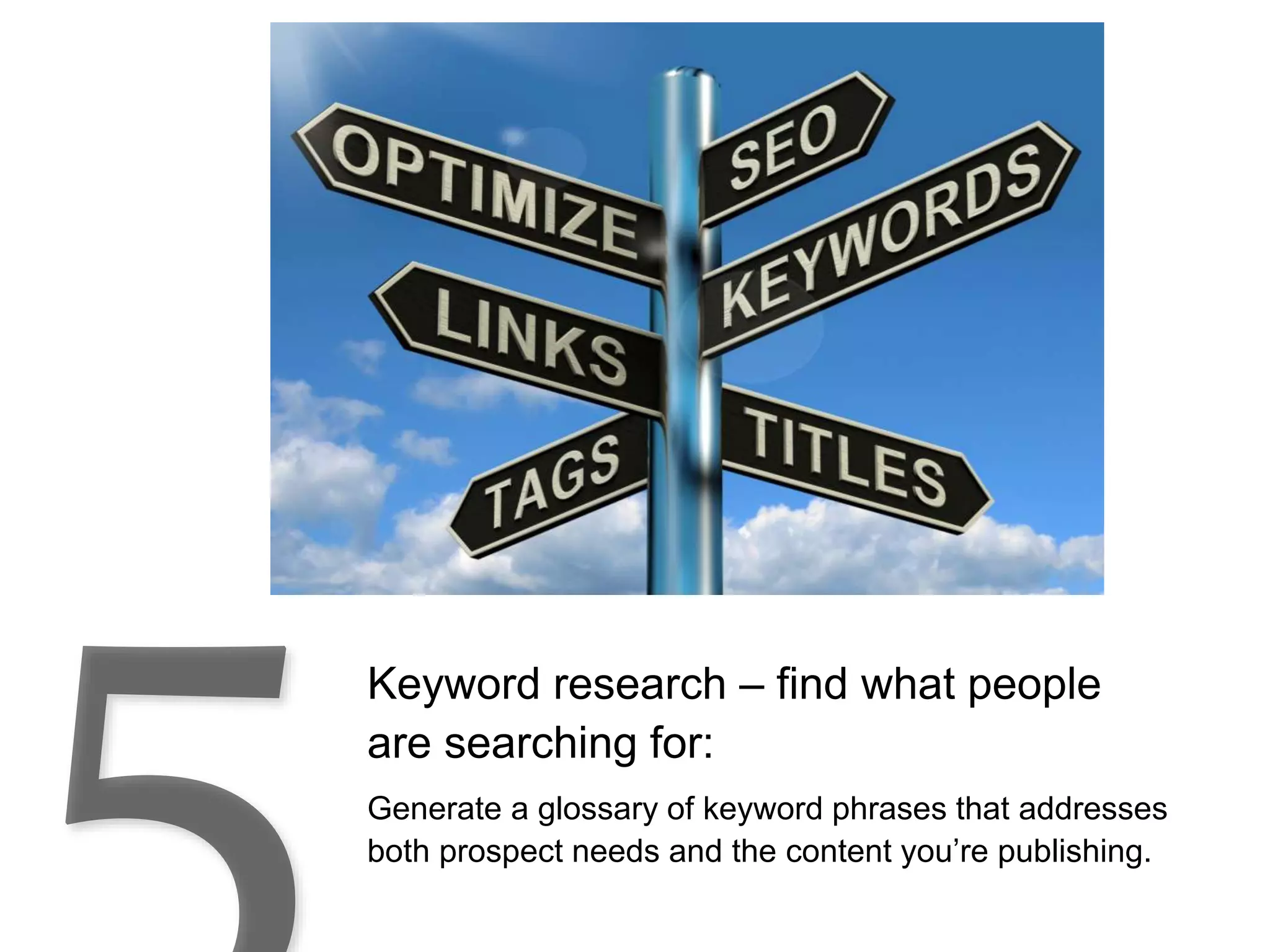 Keyword research – find what people
are searching for:
Generate a glossary of keyword phrases that addresses
both prospect needs and the content you’re publishing.
 