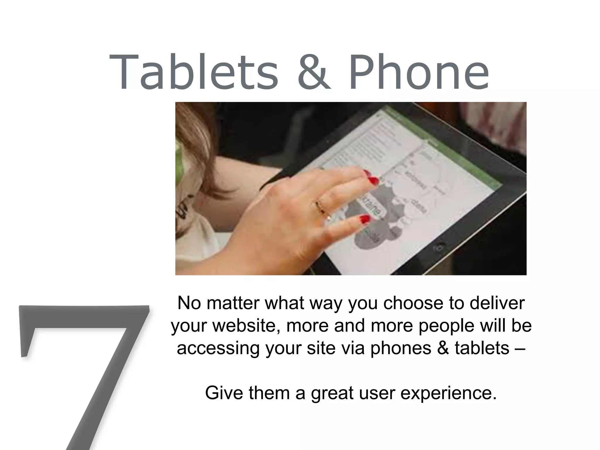 Tablets & Phone
No matter what way you choose to deliver
your website, more and more people will be
accessing your site via phones & tablets –
Give them a great user experience.
 