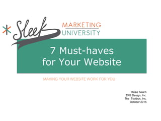 7 Must-haves
for Your Website
MAKING YOUR WEBSITE WORK FOR YOU
Reiko Beach
TRB Design, Inc.
The Toolbox, Inc.
October 2015
 