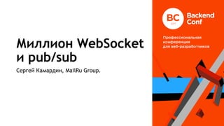 Миллион WebSocket
и pub/sub
Сергей Камардин, MailRu Group.
 