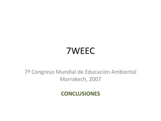 7WEEC
7º Congreso Mundial de Educación Ambiental
Marrakech, 2007
CONCLUSIONES
 