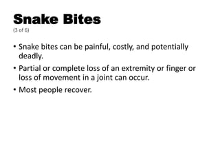 Snake Bites
(3 of 6)
• Snake bites can be painful, costly, and potentially
deadly.
• Partial or complete loss of an extremity or finger or
loss of movement in a joint can occur.
• Most people recover.
 