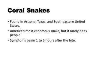 Coral Snakes
• Found in Arizona, Texas, and Southeastern United
States.
• America’s most venomous snake, but it rarely bites
people.
• Symptoms begin 1 to 5 hours after the bite.
 