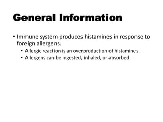 General Information
• Immune system produces histamines in response to
foreign allergens.
• Allergic reaction is an overproduction of histamines.
• Allergens can be ingested, inhaled, or absorbed.
 