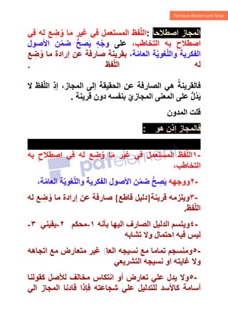 ً‫ﺎ‬‫ﺍﺻﻄﻼﺣ‬ ‫ﺍﻟﻤﺠﺎﺯ‬
:
‫ﻓﻲ‬ ‫ﻟﻪ‬ ‫ﻊ‬ ِ
‫ﺿ‬ُ‫ﻭ‬ ‫ﺎ‬َ‫ﻣ‬ ‫ﻏﻴﺮ‬ ‫ﻓﻲ‬ ‫ﺍﻟﻤﺴﺘﻌﻤﻞ‬ ‫ﻔﻆ‬‫ﱠ‬‫ﻠ‬‫ﺍﻟ‬
،‫ﺍﻟﺘﺨﺎﻁﺐ‬ ‫ﺑﻪ‬ ٍ‫ﺍﺻﻄﻼﺡ‬
‫ﻋﻠﻰ‬
‫ﺍﻷﺻﻮﻝ‬ ‫ﻦ‬ْ‫ﺿﻤ‬ ‫ﱡ‬‫ﺢ‬ ِ
‫ﺼ‬َ‫ﻳ‬ ٍ‫ﻪ‬ْ‫ﻭﺟ‬
،‫ﺔ‬ّ‫ﻣ‬‫ﺍﻟﻌﺎ‬ ‫ﺔ‬ّ‫ﻳ‬‫ﻐﻮ‬ّ‫ﻠ‬‫ﻭﺍﻟ‬ ‫ﺍﻟﻔﻜﺮﻳﺔ‬
‫ﻊ‬ ِ
‫ﺿ‬ُ‫ﻭ‬ ‫ﻣﺎ‬ ‫ﺇﺭﺍﺩﺓ‬ ‫ﻋﻦ‬ ‫ﺻﺎﺭﻓﺔ‬ ‫ﺑﻘﺮﻳﻨﺔ‬
‫ﻔﻆ‬ّ‫ﻠ‬‫ﺍﻟ‬ ‫ﻟﻪ‬
.
‫ﻻ‬ ‫ﻔﻆ‬ّ‫ﻠ‬‫ﺍﻟ‬ ِ‫ﺫ‬‫ﺇ‬ ،‫ﺍﻟﻤﺠﺎﺯ‬ ‫ﺇﻟﻰ‬ ‫ﺍﻟﺤﻘﻴﻘﺔ‬ ‫ﻋﻦ‬ ‫ﺍﻟﺼﺎﺭﻓﺔ‬ ‫ﻫﻲ‬ ُ‫ﻓﺎﻟﻘﺮﻳﻨﺔ‬
‫ﻗﺮﻳﻨﺔ‬ ‫ﺩﻭﻥ‬ ‫ﺑﻨﻔﺴﻪ‬ ّ‫ﺍﻟﻤﺠﺎﺯﻱ‬ ‫ﺍﻟﻤﻌﻨﻰ‬ ‫ﻋﻠﻰ‬ ‫ﱡ‬‫ﻝ‬ُ‫ﺪ‬َ‫ﻳ‬
.
‫ﺍﻟﻤﺪﻭﻥ‬ ‫ﻗﻠﺖ‬
‫ﻫﻮ‬ ‫ﺇﺫﻥ‬ ‫ﻓﺎﻟﻤﺠﺎﺯ‬
:
١-
‫ﺑﻪ‬ ٍ‫ﺍﺻﻄﻼﺡ‬ ‫ﻓﻲ‬ ‫ﻟﻪ‬ ‫ﻊ‬ ِ
‫ﺿ‬ُ‫ﻭ‬ ‫ﺎ‬َ‫ﻣ‬ ‫ﻏﻴﺮ‬ ‫ﻓﻲ‬ ‫ﺍﻟﻤﺴﺘﻌﻤﻞ‬ ‫ﻔﻆ‬‫ﱠ‬‫ﻠ‬‫ﺍﻟ‬
،‫ﺍﻟﺘﺨﺎﻁﺐ‬
٢-
‫ﻭﻭﺟﻬﻪ‬
،‫ﺔ‬ّ‫ﻣ‬‫ﺍﻟﻌﺎ‬ ‫ﺔ‬ّ‫ﻳ‬‫ﻐﻮ‬ّ‫ﻠ‬‫ﻭﺍﻟ‬ ‫ﺍﻟﻔﻜﺮﻳﺔ‬ ‫ﺍﻷﺻﻮﻝ‬ ‫ﻦ‬ْ‫ﺿﻤ‬ ‫ﱡ‬‫ﺢ‬ ِ
‫ﺼ‬َ‫ﻳ‬
٣-
‫ﻗﺮﻳﻨﺔ‬ ‫ﻭﻳﻠﺰﻣﻪ‬
}
‫ﻗﺎﻁﻊ‬ ‫ﺩﻟﻴﻞ‬
{
‫ﻟﻪ‬ ‫ﻊ‬ ِ
‫ﺿ‬ُ‫ﻭ‬ ‫ﻣﺎ‬ ‫ﺇﺭﺍﺩﺓ‬ ‫ﻋﻦ‬ ‫ﺻﺎﺭﻓﺔ‬
‫ﻔﻆ‬ّ‫ﻠ‬‫ﺍﻟ‬
.
٤-
‫ﺑﺄﻧﻪ‬ ‫ﺍﻟﻴﻬﺎ‬ ‫ﺍﻟﺼﺎﺭﻑ‬ ‫ﺍﻟﺪﻟﻴﻞ‬ ‫ﻭﻳﺘﺴﻢ‬
١
-
‫ﻣﺤﻜﻢ‬
٢
-
‫ﻳﻘﻴﻨﻲ‬
٣
-
‫ﺗﺸﺎﺑﻪ‬ ‫ﻭﻻ‬ ‫ﺍﺣﺘﻤﺎﻝ‬ ‫ﻓﻴﻪ‬ ‫ﻟﻴﺲ‬
٥-
‫ﺍﺗﺠﺎﻫﻪ‬ ‫ﻣﻊ‬ ‫ﻣﺘﻌﺎﺭﺽ‬ ‫ﻏﻴﺮ‬ ‫ﻡ‬
‫ﺍﻟﻌﺎ‬ ‫ﻧﺴﻴﺠﻪ‬ ‫ﻣﻊ‬ ‫ﺗﻤﺎﻣﺎ‬ ‫ﻭﻣﻨﺴﺠﻢ‬
‫ﺍﻭ‬ ‫ﻏﺎﻳﺘﻪ‬ ‫ﻭﻻ‬
‫ﺍﻟﺘﺸﺮﻳﻌﻲ‬ ‫ﻧﺴﻴﺠﻪ‬
٥-
‫ﻛﻘﻮﻟﻨﺎ‬ ‫ﻟﻸﺻﻞ‬ ‫ﻣﺨﺎﻟﻒ‬ ‫ﺍﻧﺘﻜﺎﺱ‬ ‫ﺃﻭ‬ ‫ﺗﻌﺎﺭﺽ‬ ‫ﻋﻠﻲ‬ ‫ﻳﺪﻝ‬ ‫ﻭﻻ‬
‫ﺍﻟﻲ‬ ‫ﺍﻟﻤﺠﺎﺯ‬ ‫ﻗﺎﺩﻧﺎ‬ ‫ﻓﺈﺫﺍ‬ ‫ﺷﺠﺎﻋﺘﻪ‬ ‫ﻋﻠﻲ‬ ‫ﻟﻠﺘﺪﻟﻴﻞ‬ ‫ﻛﺎﻷﺳﺪ‬ ‫ﺃﺳﺎﻣﺔ‬
 