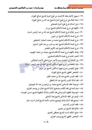 ١٠٩
‫ق‬‫ط‬‫ا‬ ‫م‬‫أ‬ ‫ر‬

 ‫ق‬ ‫و‬
‫داد‬‫وإ‬ 
/
‫و‬‫ا‬ ‫ن‬‫ا‬ ‫رب‬ ‫د‬
٢٦
-
‫اﻟﻔﻮزان‬ ‫ﺻﺎﻟﺢ‬ ‫ﻟﻠﺸﻴﺦ‬ ‫ام‬‫ﺮ‬‫اﻟﻤ‬ ‫ﺑﻠﻮغ‬ ‫ﻣﻦ‬ ‫اﻷﺣﺎدﻳﺚ‬ ‫ﺑﻔﻘﻪ‬ ‫اﻹﻟﻤﺎم‬ ‫ﺗﺴﻬﻴﻞ‬
ُ
٢٧
-
‫اﻟﻔﻮزان‬ ‫ﺻﺎﻟﺢ‬ ‫ﺑﻦ‬ ‫اﷲ‬ ‫ﻋﺒﺪ‬ ‫ﻟﻠﺸﻴﺦ‬ ‫ام‬‫ﺮ‬‫اﻟﻤ‬ ‫ﺑﻠﻮغ‬ ‫ﺷﺮح‬ ‫ﻓﻲ‬ ‫اﻟﻌﻼم‬ ‫ﻣﻨﺤﺔ‬
ُ
٢٨
-
‫ﻟﻠﺼﻨﻌﺎﻧﻲ‬ ‫ام‬‫ﺮ‬‫اﻟﻤ‬ ‫ﺑﻠﻮغ‬ ‫ﺷﺮخ‬ ‫اﻟﺴﻼم‬ ‫ﺳﺒﻞ‬
ُ ُ
٢٩
-
‫ﻋ‬ ‫ﺷﺮح‬ ‫ﻓﻲ‬ ‫اﻹﻓﻬﺎم‬
ُ
‫اﻷﺣ‬ ‫ﻤﺪة‬
‫ﻜﺎم‬
‫ﺑﺎز‬ ‫اﺑﻦ‬ ‫ﻟﻠﺸﻴﺦ‬
٣٠
-
‫اﻷﺣﻜﺎم‬ ‫ﻋﻤﺪة‬ ‫ﺷﺮح‬ ‫اﻟﻌﻼم‬ ‫ﺗﻴﺴﻴﺮ‬
ُ
‫ﻟﻠﺸﻴﺦ‬
‫اﻟﺒﺴﺎم‬ ‫اﻟﺮﺣﻤﻦ‬ ‫ﻋﺒﺪ‬ ‫ﺑﻦ‬ ‫اﷲ‬ ‫ﻋﺒﺪ‬
٣١
-
‫ﻳﻦ‬‫ﺮ‬‫ﺟﺒ‬ ‫اﺑﻦ‬ ‫ﻟﻠﺸﻴﺦ‬ ‫اﻷﺣﻜﺎم‬ ‫ﻋﻤﺪة‬ ‫ﺷﺮح‬
ُ
٣٢
-
‫اﻟﺸﻨﻘﻴﻄﻲ‬ ‫اﻟﻤﺨﺘﺎر‬ ‫ﻣﺤﻤﺪ‬ ‫ﺑﻦ‬ ‫ﻣﺤﻤﺪ‬ ‫ﻟﻠﺸﻴﺦ‬ ‫اﻷﺣﻜﺎم‬ ‫ﻋﻤﺪة‬ ‫ﺷﺮح‬
ُ
٣٣
-
‫اﻟﺸﺘﺮي‬ ‫ﻳﺰ‬‫ﺰ‬‫اﻟﻌ‬ ‫ﻋﺒﺪ‬ ‫ﺑﻦ‬ ‫ﻧﺎﺻﺮ‬ ‫ﺑﻢ‬ ‫ﺳﻌﺪ‬ ‫ﻟﻠﺸﻴﺦ‬ ‫اﻷﺣﻜﺎم‬ ‫ﻋﻤﺪة‬ ‫ﺷﺮح‬
ُ
٣٤
-
‫ﻋ‬ ‫ﺷﺮح‬
ُ
‫اﻷﺣﻜﺎم‬ ‫ﻤﺪة‬
‫اﻟﺨﻀﻴﺮ‬ ‫ﻳﻢ‬‫ﺮ‬‫اﻟﻜ‬ ‫ﻋﺒﺪ‬ ‫ﻟﻠﺸﻴﺦ‬
٣٥
-
‫إﻳﻘﺎظ‬
‫اﻷﻓﻬﺎم‬
‫ﺷﺮح‬
‫ﻋ‬
ُ
‫ﻤﺪة‬
‫ﻟﻠﺸﻴﺦ‬ ‫اﻷﺣﻜﺎم‬
‫ﺳﻠﻴﻤﺎن‬
‫ﺑﻦ‬
‫ﻣﺤﻤﺪ‬
‫اﻟﻠﻬﻴﻤﻴﺪ‬
٣٦
-
‫ﻳﻨﻲ‬‫ر‬‫ﻟﻠﺴﻔﺎ‬ ‫اﻷﺣﻜﺎم‬ ‫ﻋﻤﺪة‬ ‫ﺷﺮح‬ ‫اﻟﻠﺜﺎم‬ ‫ﻛﺸﻒ‬
ُ
٣٧
-
‫اﻷوﻃﺎر‬ ‫ﻧﻴﻞ‬
‫ﻣﻦ‬
‫أﺣﺎدﻳﺚ‬
‫ﺳﻴﺪ‬
‫اﻷﺧﻴﺎر‬
‫ﻣ‬ ‫ﺷﺮح‬
ُ
‫اﻷﺧﺒﺎر‬ ‫ﻨﺘﻘﻰ‬
‫ﻛﺎﻧﻲ‬
‫ﻟﻠﺸﻮ‬
٣٨
-
‫أ‬ ‫ﻟﻠﺸﻴﺦ‬ ‫اﻟﺴﺎﻟﻜﻴﻦ‬ ‫ﻣﻨﻬﺞ‬ ‫ﺷﺮح‬ ‫اﻟﻤﻘﺘﺼﺪﻳﻦ‬ ‫ﻏﺎﻳﺔ‬
ُ
‫اﻟﺰوﻣﺎن‬ ‫اﻟﺮﺣﻤﻦ‬ ‫ﻋﺒﺪ‬ ‫ﺑﻦ‬ ‫ﺣﻤﺪ‬
٣٩
-
‫ﻳﻦ‬‫ﺮ‬‫ﺟﺒ‬ ‫اﺑﻦ‬ ‫ﻟﻠﺸﻴﺦ‬ ‫اﻟﺴﺎﻟﻜﻴﻦ‬ ‫ﻣﻨﻬﺞ‬ ‫ﻳﺸﺮح‬ ‫اﻟﻤﺆﻣﻨﻴﻦ‬ ‫اﺑﻬﺎج‬
ُ
٤٠
-
‫ان‬‫ز‬‫اﻟﻔﻮ‬ ‫ﺻﺎﻟﺢ‬ ‫ﻟﻠﺸﻴﺦ‬ ‫اﻟﻔﻘﻬﻲ‬ ‫اﻟﻤﻠﺨﺺ‬
ُ
٤١
-
‫اﻟﻄﻴﺎر‬ ‫ﻣﺤﻤﺪ‬ ‫ﺑﻦ‬ ‫اﷲ‬ ‫ﻋﺒﺪ‬ ‫ﻟﻠﺸﻴﺦ‬ ‫اﻟﻤﻴﺴﺮ‬ ‫اﻟﻔﻘﻪ‬
ُ
٤٢
-
‫ﻓﻘﻪ‬
‫ﱠﺔ‬‫ﻨ‬‫اﻟﺴ‬
‫ﱡ‬
‫اﻟﻤﻄﻠﻖ‬ ‫اﷲ‬ ‫ﻋﺒﺪ‬ ‫ﻟﻠﺸﻴﺦ‬ ‫اﻟﻤﻴﺴﺮ‬
ُ ُ
٤٣
-
‫ﺑﻦ‬ ‫ﻣﺤﻤﺪ‬ ‫ﻟﻠﺸﻴﺦ‬ ‫اﻹﺳﻼﻣﻲ‬ ‫اﻟﻔﻘﻪ‬ ‫ﻣﻮﺳﻮﻋﺔ‬
‫اﻟﺘﻮﻳﺠﺮي‬ ‫اﷲ‬ ‫ﻋﺒﺪ‬ ‫ﺑﻦ‬ ‫اﻫﻴﻢ‬‫ﺮ‬‫إﺑ‬
٤٤
-
‫وﺻﺤﻴﺢ‬ ‫اﻟﻜﺘﺎب‬ ‫ﻓﻘﻪ‬ ‫ﻓﻲ‬ ‫اﻟﻤﻨﺔ‬ ‫ﺗﻤﺎم‬
‫ﱠﺔ‬‫ﻨ‬‫اﻟﺴ‬
‫ﱡ‬
‫ازي‬‫ﺰ‬‫اﻟﻌ‬ ‫ﻳﻮﺳﻒ‬ ‫ﺑﻦ‬ ‫ﻋﺎدل‬ ‫ﻟﻠﺸﻴﺦ‬
٤٥
-
‫و‬ ‫اﻟﻜﺘﺎب‬ ‫ﻓﻘﻪ‬ ‫ﻓﻲ‬ ‫اﻟﻤﻴﺴﺮة‬ ‫اﻟﻔﻘﻬﻴﺔ‬ ‫اﻟﻤﻮﺳﻮﻋﺔ‬
ُ
‫ﱠﺔ‬‫ﻨ‬‫اﻟﺴ‬
‫ﱡ‬
‫اﻟﻌﻮاﻳﺸﻪ‬ ‫ﺣﺴﻴﻦ‬ ‫ﻟﻠﺸﻴﺦ‬ ‫اﻟﻤﻄﻬﺮة‬
ُ
٤٦
-
‫اﻟ‬ ‫ﻓﻲ‬ ‫اﻟﻮﺟﻴﺰ‬
‫اﻟﺰﺣﻴﻠﻲ‬ ‫وﻫﺒﺔ‬ ‫ﻟﻠﺸﻴﺦ‬ ‫اﻹﺳﻼﻣﻲ‬ ‫ﻔﻘﻪ‬
ُ
٤٧
-
‫اﻟ‬ ‫ﻓﻘﻪ‬ ‫ﺻﺤﻴﺢ‬
‫ﺴ‬
‫ﱡ‬
‫ﱠ‬‫ﻨ‬
‫ﺔ‬
‫اﻷﺋﻤﺔ‬ ‫ﻣﺬاﻫﺐ‬ ‫وﺗﻮﺿﻴﺢ‬ ‫وأدﻟﺘﻪ‬
‫ﺳﺎﻟﻢ‬ ‫اﻟﺴﻴﺪ‬ ‫ﻛﻤﺎل‬‫ﻟﻠﺸﻴﺦ‬
٤٨
-
‫ﺗﻴﻤﻢ‬ ‫ﻷم‬ ‫اﻟﻤﻴﺴﺮ‬ ‫اﻟﻔﻘﻪ‬
ُ
٤٩
-
‫ﻋﺜﻴﻤﻴﻦ‬ ‫اﺑﻦ‬ ‫ﻟﻠﺸﻴﺦ‬ ‫ﻓﻘﻪ‬ ‫ﻣﺬﻛﺮة‬
ُ
٥٠
-
‫اﻟﻌﺪوي‬ ‫ﻣﺼﻄﻔﻰ‬ ‫ﻟﻠﺸﻴﺦ‬ ‫اﻟﻨﺴﺎء‬ ‫أﺣﻜﺎم‬ ‫ﺟﺎﻣﻊ‬
٥١
-
‫ازي‬‫ﺰ‬‫اﻟﻌ‬ ‫ﻳﻮﺳﻒ‬ ‫ﻟﻠﺸﻴﺦ‬ ‫اﻟﻔﻘﻬﻲ‬ ‫اﻟﻤﺨﺘﺼﺮ‬
ُ
 