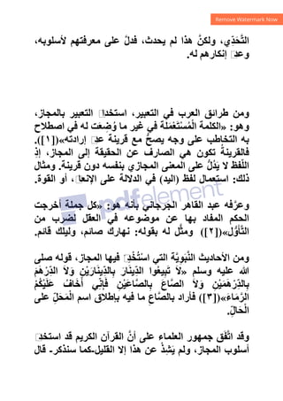 ،‫ﻷﺳﻠﻮﺑﻪ‬ ‫ﻣﻌﺮﻓﺘﻬﻢ‬ ‫ﻋﻠﻰ‬ ‫ﱠ‬‫ﻝ‬‫ﻓﺪ‬ ،‫ﻳﺤﺪﺙ‬ ‫ﻟﻢ‬ ‫ﻫﺬﺍ‬ ‫ﱠ‬‫ﻭﻟﻜﻦ‬ ،‫ِﻱ‬ّ‫ﺪ‬َ‫ﺤ‬‫ﱠ‬‫ﺘ‬‫ﺍﻟ‬
‫ﻟﻪ‬ ‫ﺇﻧﻜﺎﺭﻫﻢ‬ ‫ﻡ‬
‫ﻭﻋﺪ‬
.
‫ﺍﻟﻌﺮ‬ ‫ﻁﺮﺍﺋﻖ‬ ‫ﻭﻣﻦ‬
،‫ﺑﺎﻟﻤﺠﺎﺯ‬ ‫ﺍﻟﺘﻌﺒﻴﺮ‬ ‫ﻡ‬
‫ﺍﺳﺘﺨﺪﺍ‬ ،‫ﺍﻟﺘﻌﺒﻴﺮ‬ ‫ﻓﻲ‬ ‫ﺏ‬
‫ﻭﻫﻮ‬
:
»
‫ﺍﺻﻄﻼﺡ‬ ‫ﻓﻲ‬ ‫ﻟﻪ‬ ‫ﺖ‬َ‫ﻌ‬ ِ
‫ﺿ‬ُ‫ﻭ‬ ‫ﻣﺎ‬ ‫ﻏﻴﺮ‬ ‫ﻓﻲ‬ ‫ﻠﺔ‬َ‫ﻤ‬ْ‫ﻌ‬َ‫ﺘ‬ْ‫ﺴ‬ُ‫ﻤ‬ْ‫ﻟ‬‫ﺍ‬ ‫ﺍﻟﻜﻠﻤﺔ‬
‫ﺇﺭﺍﺩﺗﻪ‬ ‫ﻡ‬
‫ﻋﺪ‬ ‫ﻗﺮﻳﻨﺔ‬ ‫ﻣﻊ‬ ‫ﱡ‬‫ﺢ‬‫ﻳﺼ‬ ‫ﻭﺟﻪ‬ ‫ﻋﻠﻰ‬ ‫ﺍﻟﺘﺨﺎﻁﺐ‬ ‫ﺑﻪ‬
«
])
١
.([
ِ‫ﺫ‬‫ﺇ‬ ،‫ﺍﻟﻤﺠﺎﺯ‬ ‫ﺇﻟﻰ‬ ‫ﺍﻟﺤﻘﻴﻘﺔ‬ ‫ﻋﻦ‬ ‫ﺍﻟﺼﺎﺭﻑ‬ ‫ﻫﻲ‬ ‫ﺗﻜﻮﻥ‬ ُ‫ﻓﺎﻟﻘﺮﻳﻨﺔ‬
‫ﻗﺮﻳﻨﺔ‬ ‫ﺩﻭﻥ‬ ‫ﺑﻨﻔﺴﻪ‬ ‫ﺍﻟﻤﺠﺎﺯﻱ‬ ‫ﺍﻟﻤﻌﻨﻰ‬ ‫ﻋﻠﻰ‬ ‫ﱡ‬‫ﻝ‬ُ‫ﺪ‬َ‫ﻳ‬ ‫ﻻ‬ ‫ﻔﻆ‬ّ‫ﻠ‬‫ﺍﻟ‬
.
‫ﻭﻣﺜﺎﻝ‬
‫ﺫﻟﻚ‬
:
‫ﻟﻔﻆ‬ ‫ﺍﺳﺘﻌﻤﺎﻝ‬
)
‫ﺍﻟﻴﺪ‬
(
‫ﺍﻟﻘﻮﺓ‬ ‫ﺃﻭ‬ ،‫ﻡ‬
‫ﺍﻹﻧﻌﺎ‬ ‫ﻋﻠﻰ‬ ‫ﺍﻟﺪﻻﻟﺔ‬ ‫ﻓﻲ‬
.
‫ﻫﻮ‬ ‫ﺑﺄﻧﻪ‬ ‫ﺍﻟﺠﺮﺟﺎﻧﻲ‬ ‫ﺍﻟﻘﺎﻫﺮ‬ ‫ﻋﺒﺪ‬ ‫ﻓﻪ‬‫ﱠ‬‫ﻭﻋﺮ‬
:
»
‫ﺃﺧﺮﺟﺖ‬ ‫ﺟﻤﻠﺔ‬ ‫ﻛﻞ‬
‫ﻣﻦ‬ ‫ﻟﻀﺮﺏ‬ ‫ﺍﻟﻌﻘﻞ‬ ‫ﻓﻲ‬ ‫ﻣﻮﺿﻮﻋﻪ‬ ‫ﻋﻦ‬ ‫ﺑﻬﺎ‬ ‫ﺍﻟﻤﻔﺎﺩ‬ ‫ﺍﻟﺤﻜﻢ‬
‫ﻝ‬‫ﱡ‬‫ﻭ‬َ‫ﺄ‬‫ﱠ‬‫ﺘ‬‫ﺍﻟ‬
«
])
٢
([
‫ﺑﻘﻮﻟﻪ‬ ‫ﻟﻪ‬ ‫ﻞ‬‫ﱠ‬‫ﺜ‬‫ﻭﻣ‬
:
‫ﻗﺎﺋﻢ‬ ‫ﻭﻟﻴﻠﻚ‬ ،‫ﺻﺎﺋﻢ‬ ‫ﻧﻬﺎﺭﻙ‬
.
‫ﺍ‬ ‫ﺍﻟﺘﻲ‬ ‫ﺔ‬‫ﱠ‬‫ﻳ‬ِ‫ﻮ‬َ‫ﺒ‬‫ﱠ‬‫ﻨ‬‫ﺍﻟ‬ ‫ﺍﻷﺣﺎﺩﻳﺚ‬ ‫ﻭﻣﻦ‬
‫ﺻﻠﻰ‬ ‫ﻗﻮﻟﻪ‬ ،‫ﺍﻟﻤﺠﺎﺯ‬ ‫ﻓﻴﻬﺎ‬ َ‫ﻡ‬
ِ‫ﺪ‬ْ‫ﺨ‬ُ‫ﺘ‬ْ‫ﺳ‬
‫ﻭﺳﻠﻢ‬ ‫ﻋﻠﻴﻪ‬ ‫ﷲ‬
»
َ‫ﻢ‬َ‫ﻫ‬ْ‫ِﺭ‬ّ‫ﺪ‬‫ﺍﻟ‬ َ‫ﻻ‬َ‫ﻭ‬ ِ‫ﻦ‬ْ‫ﻳ‬َ‫ﺎﺭ‬َ‫ﻨ‬‫ِﻳ‬ّ‫ﺪ‬‫ﺎﻟ‬ِ‫ﺑ‬ َ‫ﺎﺭ‬َ‫ﻨ‬‫ِﻳ‬ّ‫ﺪ‬‫ﺍﻟ‬ ‫ﻮﺍ‬ُ‫ﻌ‬‫ﻴ‬ِ‫ﺒ‬َ‫ﺗ‬ َ‫ﻻ‬
ْ‫ﻢ‬ُ‫ﻜ‬ْ‫ﻴ‬َ‫ﻠ‬َ‫ﻋ‬ ُ‫ﺎﻑ‬َ‫ﺧ‬َ‫ﺃ‬ ‫ﻲ‬ِّ‫ﻧ‬ِ‫ﺈ‬َ‫ﻓ‬ ِ‫ﻦ‬ْ‫ﻴ‬َ‫ﻋ‬‫ﺎ‬‫ﱠ‬‫ﺼ‬‫ﺎﻟ‬ِ‫ﺑ‬ َ‫ﻉ‬‫ﺎ‬‫ﱠ‬‫ﺼ‬‫ﺍﻟ‬ َ‫ﻻ‬َ‫ﻭ‬ ِ‫ﻦ‬ْ‫ﻴ‬َ‫ﻤ‬َ‫ﻫ‬ْ‫ِﺭ‬ّ‫ﺪ‬‫ﺎﻟ‬ِ‫ﺑ‬
َ‫ء‬‫ﺎ‬َ‫ﻣ‬‫ﱠ‬‫ﺍﻟﺮ‬
«
])
٣
([
‫ﻋﻠﻰ‬ ِّ‫ﻞ‬َ‫ﺤ‬َ‫ﻤ‬ْ‫ﻟ‬‫ﺍ‬ ‫ﺍﺳﻢ‬ ‫ﺑﺈﻁﻼﻕ‬ ‫ﻓﻴﻪ‬ ‫ﻣﺎ‬ ِ‫ﺎﻉ‬‫ﱠ‬‫ﺼ‬‫ﺑﺎﻟ‬ ‫ﻓﺄﺭﺍﺩ‬
ْ‫ﻟ‬‫ﺍ‬
ِّ‫ﻝ‬‫ﺎ‬َ‫ﺤ‬
.
‫ﻡ‬
‫ﺍﺳﺘﺨﺪ‬ ‫ﻗﺪ‬ ‫ﺍﻟﻜﺮﻳﻢ‬ ‫ﺍﻟﻘﺮﺁﻥ‬ ‫ﱠ‬‫ﺃﻥ‬ ‫ﻋﻠﻰ‬ ‫ﺍﻟﻌﻠﻤﺎء‬ ‫ﺟﻤﻬﻮﺭ‬ ‫ﻖ‬َ‫ﻔ‬‫ﱠ‬‫ﺗ‬‫ﺍ‬ ‫ﻭﻗﺪ‬
‫ﺍﻟﻘﻠﻴﻞ‬ ‫ﺇﻻ‬ ‫ﻫﺬﺍ‬ ‫ﻋﻦ‬ ْ‫ﺬ‬ِ‫ﺸ‬َ‫ﻳ‬ ‫ﻭﻟﻢ‬ ،‫ﺍﻟﻤﺠﺎﺯ‬ ‫ﺃﺳﻠﻮﺏ‬
-
‫ﺳﻨﺬﻛﺮ‬ ‫ﻛﻤﺎ‬
-
‫ﻗﺎﻝ‬
 