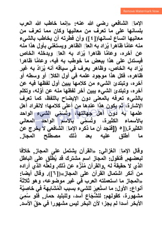 ‫ﻋﻨﻪ‬ ‫ﷲ‬ ‫ﺭﺿﻲ‬ ‫ﺍﻟﺸﺎﻓﻌﻲ‬ ‫ﻡ‬
‫ﺍﻹﻣﺎ‬
:
»
‫ﺍﻟﻌﺮﺏ‬ ‫ﷲ‬ ‫ﺧﺎﻁﺐ‬ ‫ﺇﻧﻤﺎ‬
‫ﻣﻦ‬ ‫ﺗﻌﺮﻑ‬ ‫ﻣﻤﺎ‬ ‫ﻭﻛﺎﻥ‬ ‫ﻣﻌﺎﻧﻴﻬﺎ‬ ‫ﻣﻦ‬ ‫ﺗﻌﺮﻑ‬ ‫ﻣﺎ‬ ‫ﻋﻠﻰ‬ ‫ﺑﻠﺴﺎﻧﻬﺎ‬
‫ﻟﺴﺎﻧﻬﺎ‬ ‫ﺍﺗﺴﺎﻉ‬ ‫ﻣﻌﺎﻧﻴﻬﺎ‬
])
٤
([
‫ﻓ‬ ‫ﻭﺃﻥ‬
‫ﺑﺎﻟﺸﻲء‬ ‫ﻳﺨﺎﻁﺐ‬ ‫ﺃﻥ‬ ‫ﻄﺮﺗﻪ‬
‫ﻣﻨﻪ‬ ‫ﻫﺬﺍ‬ ‫ﺑﺄﻭﻝ‬ ‫ﻭﻳﺴﺘﻐﻨﻲ‬ ‫ﺍﻟﻈﺎﻫﺮ‬ ‫ﻡ‬
‫ﺍﻟﻌﺎ‬ ‫ﺑﻪ‬ ‫ﺍﺩ‬َ‫ﺮ‬ُ‫ﻳ‬ ‫ﻅﺎﻫﺮﺍ‬ ‫ﺎ‬•‫ﻣ‬‫ﻋﺎ‬ ‫ﻣﻨﻪ‬
‫ﺍﻟﺨﺎﺹ‬ ‫ﻭﻳﺪﺧﻠﻪ‬ ‫ﻡ‬
‫ﺍﻟﻌﺎ‬ ‫ﺑﻪ‬ ‫ﺍﺩ‬َ‫ﺮ‬ُ‫ﻳ‬ ‫ﻅﺎﻫﺮﺍ‬ ‫ﺎ‬•‫ﻣ‬‫ﻭﻋﺎ‬ ،‫ﺁﺧﺮﻩ‬ ‫ﻋﻦ‬
‫ﻅﺎﻫﺮﺍ‬ ‫ﺎ‬•‫ﻣ‬‫ﻭﻋﺎ‬ ،‫ﻓﻴﻪ‬ ‫ﺑﻪ‬ ‫ﺧﻮﻁﺐ‬ ‫ﻣﺎ‬ ‫ﺑﺒﻌﺾ‬ ‫ﻫﺬﺍ‬ ‫ﻋﻠﻰ‬ ‫ﻓﻴﺴﺘﺪﻝ‬
‫ﻏﻴﺮ‬ ‫ﺑﻪ‬ ُ‫ﺩ‬‫ﺍ‬َ‫ﺮ‬ُ‫ﻳ‬ ‫ﺃﻧﻪ‬ ‫ﺳﻴﺎﻗﻪ‬ ‫ﻓﻲ‬ ‫ﻳﻌﺮﻑ‬ ‫ﻭﻅﺎﻫﺮ‬ ،‫ﺍﻟﺨﺎﺹ‬ ‫ﺑﻪ‬ ‫ﺍﺩ‬َ‫ﺮ‬ُ‫ﻳ‬
‫ﻣ‬ ‫ﻫﺬﺍ‬ ‫ﻓﻜﻞ‬ ،‫ﻅﺎﻫﺮﻩ‬
‫ﺃﻭ‬ ‫ﻭﺳﻄﻪ‬ ‫ﺃﻭ‬ ‫ﻡ‬
‫ﺍﻟﻜﻼ‬ ‫ﺃﻭﻝ‬ ‫ﻓﻲ‬ ‫ﻋﻠﻤﻪ‬ ‫ﻮﺟﻮﺩ‬
‫ﻋﻦ‬ ‫ﻓﻴﻪ‬ ‫ﻟﻔﻈﻬﺎ‬ ‫ﺃﻭﻝ‬ ‫ﻳﺒﻴﻦ‬ ‫ﻛﻼﻣﻬﺎ‬ ‫ﻣﻦ‬ ‫ﺍﻟﺸﻲء‬ ‫ﻭﺗﺒﺘﺪﺉ‬ ،‫ﺁﺧﺮﻩ‬
‫ﻭﺗﻜﻠﻢ‬ ،‫ﻟﻪ‬‫ﱠ‬‫ﺃﻭ‬ ‫ﻋﻦ‬ ‫ﻣﻨﻪ‬ ‫ﻟﻔﻈﻬﺎ‬ ‫ﺁﺧﺮ‬ ‫ﻳﺒﻴﻦ‬ ‫ﺍﻟﺸﻲء‬ ‫ﻭﺗﺒﺘﺪﺉ‬ ،‫ﺁﺧﺮﻩ‬
‫ﺗﻌﺮﻑ‬ ‫ﻛﻤﺎ‬ ،‫ﺑﺎﻟﻠﻔﻆ‬ ‫ﺍﻹﻳﻀﺎﺡ‬ ‫ﺩﻭﻥ‬ ‫ﺑﺎﻟﻤﻌﻨﻰ‬ ‫ﺗﻌﺮﻓﻪ‬ ‫ﺑﺎﻟﺸﻲء‬
‫ﺃﻫﻞ‬ ‫ﻻﻧﻔﺮﺍﺩ‬ ‫ﻛﻼﻣﻬﺎ؛‬ ‫ﺃﻋﻠﻰ‬ ‫ﻣﻦ‬ ‫ﻋﻨﺪﻫﺎ‬ ‫ﻫﺬﺍ‬ ‫ﻳﻜﻮﻥ‬ ‫ﺛﻢ‬ ،‫ﺍﻹﺷﺎﺭﺓ‬
‫ﺩ‬ ‫ﺑﻪ‬ ‫ﻋﻠﻤﻬﺎ‬
‫ﺍﻟﻮﺍﺣﺪ‬ ‫ﺍﻟﺸﻲء‬ ‫ﻲ‬ِّ‫ﻤ‬َ‫ﺴ‬ُ‫ﺗ‬‫ﻭ‬ ،‫ﺟﻬﺎﻟﺘﻬﺎ‬ ‫ﺃﻫﻞ‬ ‫ﻭﻥ‬
‫ﺍﻟﻤﻌﺎﻧﻲ‬ ‫ﺍﻟﻮﺍﺣﺪ‬ ‫ﺑﺎﻻﺳﻢ‬ ‫ﻲ‬ِّ‫ﻤ‬َ‫ﺴ‬ُ‫ﺗ‬‫ﻭ‬ ،‫ﺍﻟﻜﺜﻴﺮﺓ‬ ‫ﺑﺎﻷﺳﻤﺎء‬
‫ﺍﻟﻜﺜﻴﺮﺓ‬
]).
٥
])
‫ﻋﻦ‬ ‫ﻳﺨﺮﺝ‬ ‫ﻻ‬ ‫ﺍﻟﺸﺎﻓﻌﻲ‬ ‫ﻡ‬
‫ﺍﻹﻣﺎ‬ ‫ﺫﻛﺮﻩ‬ ‫ﻣﺎ‬ ‫ﺃﻥ‬ ‫ﻓﻨﺠﺪ‬
‫ﺍﻟﻤﺠﺎﺯ‬ ‫ﻣﺼﻄﻠﺢ‬ ‫ﺫﻟﻚ‬ ‫ﺑﻌﺪ‬ ‫ﻋﻠﻴﻪ‬ ‫ﺃﻁﻠﻖ‬ ‫ﻣﺎ‬
.
‫ﺍﻟﻐﺰﺍﻟﻲ‬ ‫ﻡ‬
‫ﺍﻹﻣﺎ‬ ‫ﻭﻗﺎﻝ‬
:
»
‫ﺍﻟﻤﺠﺎﺯ‬ ‫ﻋﻠﻰ‬ ‫ﻳﺸﺘﻤﻞ‬ ‫ﺍﻟﻘﺮﺁﻥ‬
,
‫ﺧﻼﻓﺎ‬
‫ﻟﺒﻌﻀﻬﻢ‬
,
‫ﻓﻨﻘﻮﻝ‬
:
‫ﺍﻟﻤﺠﺎﺯ‬
‫ﺍﻟﺒﺎﻁﻞ‬ ‫ﻋﻠﻰ‬ ‫ﻖ‬َ‫ﻠ‬ْ‫ﻄ‬ُ‫ﻳ‬ ‫ﻗﺪ‬ ‫ﻣﺸﺘﺮﻙ‬ ‫ﺍﺳﻢ‬
‫ﻟﻪ‬ ‫ﺣﻘﻴﻘﺔ‬ ‫ﻻ‬ ‫ﺍﻟﺬﻱ‬
,
‫ﺫﻟﻚ‬ ‫ﻋﻦ‬ ‫ﻩ‬‫ﱠ‬‫ﺰ‬َ‫ﻨ‬ُ‫ﻣ‬ ‫ﻭﺍﻟﻘﺮﺁﻥ‬
,
‫ﺃﺭﺍﺩﻩ‬ ‫ﺍﻟﺬﻱ‬ ‫ﻪ‬‫ﱠ‬‫ﻠ‬‫ﻭﻟﻌ‬
‫ﺍﻟﻤﺠﺎﺯ‬ ‫ﻋﻠﻰ‬ ‫ﺍﻟﻘﺮﺁﻥ‬ ‫ﺍﺷﺘﻤﺎﻝ‬ ‫ﺃﻧﻜﺮ‬ ‫ﻣﻦ‬
«
])
٦
.([
‫ﺃﻳﻀﺎ‬ ‫ﻭﻗﺎﻝ‬
:
»
‫ﺛﻼﺛﺔ‬ ‫ﻭﻫﻮ‬ ،‫ﻣﻮﺿﻮﻋﻪ‬ ‫ﻏﻴﺮ‬ ‫ﻓﻲ‬ ‫ﺍﻟﻌﺮﺏ‬ ‫ﺍﺳﺘﻌﻤﻠﺘﻪ‬ ‫ﻣﺎ‬ ‫ﺍﻟﻤﺠﺎﺯ‬
‫ﺃﻧﻮﺍﻉ‬
:
‫ﺍﻷﻭﻝ‬
:
‫ﱠ‬‫ﻴ‬ ِ
‫ﺧﺎﺻ‬ ‫ﻓﻲ‬ ‫َﺎﺑﻬﺔ‬‫ﺸ‬ُ‫ﻤ‬ْ‫ﻟ‬‫ﺍ‬ ‫ﺑﺴﺒﺐ‬ ‫ﻟﻠﺸﻲء‬ َ‫ﻴﺮ‬ِ‫ﻌ‬ُ‫ﺘ‬‫ﺍﺳ‬ ‫ﻣﺎ‬
‫ﺔ‬
‫ﻛﻘﻮﻟﻬﻢ‬ ،‫ﻣﺸﻬﻮﺭﺓ‬
:
‫ﺣﻤﺎﺭ‬ ‫ﻭﻟﻠﺒﻠﻴﺪ‬ ،‫ﺃﺳﺪ‬ ‫ﺎﻉ‬َ‫ﺠ‬‫ﱡ‬‫ﺸ‬‫ﻟﻠ‬
,
َ‫ﻲ‬ِ‫ﻤ‬ُ‫ﺳ‬ ‫ﻓﻠﻮ‬
‫ﺍﻷﺳﺪ‬ ِّ‫ﺣﻖ‬ ‫ﻓﻲ‬ ‫ﻣﺸﻬﻮﺭﺍ‬ ‫ﻟﻴﺲ‬ ‫ﺍﻟﺒﺨﺮ‬ ‫ﻷﻥ‬ ‫ﻳﺠﺰ؛‬ ‫ﻟﻢ‬ ‫ﺃﺳﺪﺍ‬ ‫ﺍﻷﺑﺨﺮ‬
.
 