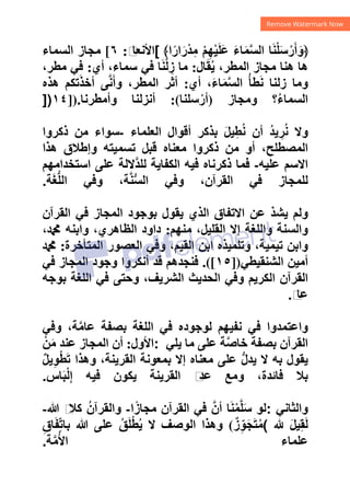 ﴾‫ﺍ‬ً‫ﺍﺭ‬َ‫ْﺭ‬‫ﺪ‬ِ‫ﻣ‬ ْ‫ﻢ‬ِ‫ﻬ‬ْ‫ﻴ‬َ‫ﻠ‬َ‫ﻋ‬ َ‫ء‬‫ﺎ‬َ‫ﻤ‬‫ﱠ‬‫ﺴ‬‫ﺍﻟ‬ ‫ﺎ‬َ‫ﻨ‬ْ‫ﻠ‬َ‫ﺳ‬ْ‫ﺭ‬َ‫ﺃ‬َ‫﴿ﻭ‬
[
‫ﻡ‬
‫ﺍﻷﻧﻌﺎ‬
:
٦
[
‫ﺍﻟﺴﻤﺎء‬ ‫ﻣﺠﺎﺯ‬
‫ﺎﻝ‬َ‫ﻘ‬ُ‫ﻳ‬ ،‫ﺍﻟﻤﻄﺮ‬ ‫ﻣﺠﺎﺯ‬ ‫ﻫﻨﺎ‬ ‫ﻫﺎ‬
:
‫ﺃﻱ‬ ،‫ﺳﻤﺎء‬ ‫ﻓﻲ‬ ‫ﺎ‬َ‫ﻨ‬ْ‫ﻟ‬ ِ
‫ﺯ‬ ‫ﻣﺎ‬
:
،‫ﻣﻄﺮ‬ ‫ﻓﻲ‬
‫ﺃﻱ‬ ،َ‫ء‬‫ﺎ‬َ‫ﻤ‬‫ﱠ‬‫ﺴ‬‫ﺍﻟ‬ ُ‫ﺄ‬‫ﻄ‬َ‫ﻧ‬ ‫ﺯﻟﻨﺎ‬ ‫ﻭﻣﺎ‬
:
‫ﻫﺬﻩ‬ ‫ﺗﻜﻢ‬َ‫ﺬ‬‫ﺃﺧ‬ ‫ﻰ‬‫ﱠ‬‫ﻧ‬َ‫ﺃ‬‫ﻭ‬ ،‫ﺍﻟﻤﻄﺮ‬ ‫ﺃﺛﺮ‬
‫ﺍﻟﺴﻤ‬
‫ﻭﻣﺠﺎﺯ‬ ‫؟‬ُ‫ء‬‫ﺎ‬
)
‫ﺳﻠﻨﺎ‬ْ‫ﺃﺭ‬
:(
‫ﻭﺃﻣﻄﺮﻧﺎ‬ ‫ﺃﻧﺰﻟﻨﺎ‬
]).
١٤
])
‫ﺍﻟﻌﻠﻤﺎء‬ ‫ﺃﻗﻮﺍﻝ‬ ‫ﺑﺬﻛﺮ‬ َ‫ﻞ‬‫ﻴ‬ِ‫ﻄ‬ُ‫ﻧ‬ ‫ﺃﻥ‬ ُ‫ﺪ‬‫ﻳ‬ ِ
‫ﺮ‬ُ‫ﻧ‬ ‫ﻭﻻ‬
-
‫ﺫﻛﺮﻭﺍ‬ ‫ﻣﻦ‬ ‫ﺳﻮﺍء‬
‫ﻫﺬﺍ‬ ‫ﻭﺇﻁﻼﻕ‬ ‫ﺗﺴﻤﻴﺘﻪ‬ ‫ﻗﺒﻞ‬ ‫ﻣﻌﻨﺎﻩ‬ ‫ﺫﻛﺮﻭﺍ‬ ‫ﻣﻦ‬ ‫ﺃﻭ‬ ،‫ﺍﻟﻤﺼﻄﻠﺢ‬
‫ﻋﻠﻴﻪ‬ ‫ﺍﻻﺳﻢ‬
-
‫ﺍﺳﺘﺨﺪﺍﻣﻬﻢ‬ ‫ﻋﻠﻰ‬ ‫ﱠﻻﻟﺔ‬‫ﺪ‬‫ﻟﻠ‬ ‫ﺍﻟﻜﻔﺎﻳﺔ‬ ‫ﻓﻴﻪ‬ ‫ﺫﻛﺮﻧﺎﻩ‬ ‫ﻓﻤﺎ‬
‫ﺔ‬َ‫ﻐ‬‫ﱡ‬‫ﻠ‬‫ﺍﻟ‬ ‫ﻭﻓﻲ‬ ،‫ﺔ‬‫ﱠ‬‫ﻨ‬‫ﱡ‬‫ﺴ‬‫ﺍﻟ‬ ‫ﻭﻓﻲ‬ ،‫ﺍﻟﻘﺮﺁﻥ‬ ‫ﻓﻲ‬ ‫ﻟﻠﻤﺠﺎﺯ‬
.
‫ﺍﻟﻘﺮﺁﻥ‬ ‫ﻓﻲ‬ ‫ﺍﻟﻤﺠﺎﺯ‬ ‫ﺑﻮﺟﻮﺩ‬ ‫ﻳﻘﻮﻝ‬ ‫ﺍﻟﺬﻱ‬ ‫ﺍﻻﺗﻔﺎﻕ‬ ‫ﻋﻦ‬ ‫ﻳﺸﺬ‬ ‫ﻭﻟﻢ‬
‫ﻣﻨﻬﻢ‬ ،‫ﺍﻟﻘﻠﻴﻞ‬ ‫ﺇﻻ‬ ‫ﻭﺍﻟﻠﻐﺔ‬ ‫ﻭﺍﻟﺴﻨﺔ‬
:
،‫ﷴ‬ ‫ﻭﺍﺑﻨﻪ‬ ،‫ﺍﻟﻈﺎﻫﺮﻱ‬ ‫ﺩﺍﻭﺩ‬
‫ﺍﻟﻤﺘﺄﺧﺮﺓ‬ ‫ﺍﻟﻌﺼﻮﺭ‬ ‫ﻭﻓﻲ‬ ،‫ﺍﻟﻘﻴﻢ‬ ‫ﺍﺑﻦ‬ ‫ﻭﺗﻠﻤﻴﺬﻩ‬ ،‫ﺗﻴﻤﻴﺔ‬ ‫ﻭﺍﺑﻦ‬
:
‫ﷴ‬
‫ﺍﻟﺸﻨﻘﻴﻄﻲ‬ ‫ﺃﻣﻴﻦ‬
])
١٥
.([
‫ﻓﻲ‬ ‫ﺍﻟﻤﺠﺎﺯ‬ ‫ﻭﺟﻮﺩ‬ ‫ﺃﻧﻜﺮﻭﺍ‬ ‫ﻗﺪ‬ ‫ﻓﻨﺠﺪﻫﻢ‬
‫ﻭ‬ ،‫ﺍﻟﺸﺮﻳﻒ‬ ‫ﺍﻟﺤﺪﻳﺚ‬ ‫ﻭﻓﻲ‬ ‫ﺍﻟﻜﺮﻳﻢ‬ ‫ﺍﻟﻘﺮﺁﻥ‬
‫ﺑﻮﺟﻪ‬ ‫ﺍﻟﻠﻐﺔ‬ ‫ﻓﻲ‬ ‫ﺣﺘﻰ‬
‫ﻡ‬
‫ﻋﺎ‬
.
‫ﻭﻓﻲ‬ ،‫ﺔ‬‫ﱠ‬‫ﻣ‬‫ﻋﺎ‬ ‫ﺑﺼﻔﺔ‬ ‫ﺍﻟﻠﻐﺔ‬ ‫ﻓﻲ‬ ‫ﻟﻮﺟﻮﺩﻩ‬ ‫ﻧﻔﻴﻬﻢ‬ ‫ﻓﻲ‬ ‫ﻭﺍﻋﺘﻤﺪﻭﺍ‬
‫ﻳﻠﻲ‬ ‫ﻣﺎ‬ ‫ﻋﻠﻰ‬ ‫ﺔ‬‫ﱠ‬‫ﺻ‬‫ﺧﺎ‬ ‫ﺑﺼﻔﺔ‬ ‫ﺍﻟﻘﺮﺁﻥ‬
:
‫ﺍﻷﻭﻝ‬
:
ْ‫ﻦ‬َ‫ﻣ‬ ‫ﻋﻨﺪ‬ ‫ﺍﻟﻤﺠﺎﺯ‬ ‫ﺃﻥ‬
ٌ‫ﻞ‬‫ﻳ‬ِ‫ﻮ‬ْ‫ﻄ‬َ‫ﺗ‬ ‫ﻭﻫﺬﺍ‬ ،‫ﺍﻟﻘﺮﻳﻨﺔ‬ ‫ﺑﻤﻌﻮﻧﺔ‬ ‫ﺇﻻ‬ ‫ﻣﻌﻨﺎﻩ‬ ‫ﻋﻠﻰ‬ ‫ﱡ‬‫ﻝ‬‫ﻳﺪ‬ ‫ﻻ‬ ‫ﺑﻪ‬ ‫ﻳﻘﻮﻝ‬
‫ﺎﺱ‬َ‫ﺒ‬ْ‫ﻟ‬ِ‫ﺇ‬ ‫ﻓﻴﻪ‬ ‫ﻳﻜﻮﻥ‬ ‫ﺍﻟﻘﺮﻳﻨﺔ‬ ‫ﻡ‬
‫ﻋﺪ‬ ‫ﻭﻣﻊ‬ ،‫ﻓﺎﺋﺪﺓ‬ ‫ﺑﻼ‬
.
‫ﻭﺍﻟﺜﺎﻧﻲ‬
:
َ‫ﺳ‬ ‫ﻟﻮ‬
‫ﺍ‬ً‫ﻣﺠﺎﺯ‬ ‫ﺍﻟﻘﺮﺁﻥ‬ ‫ﻓﻲ‬ ‫ﱠ‬‫ﺃﻥ‬ ‫ﺎ‬َ‫ﻨ‬ْ‫ﻤ‬‫ﱠ‬‫ﻠ‬
-
‫ﷲ‬ ‫ﻡ‬
‫ﻛﻼ‬ ُ‫ﻭﺍﻟﻘﺮﺁﻥ‬
-
G َ‫ﻞ‬‫ﻴ‬ِ‫ﻘ‬َ‫ﻟ‬
(
ٌ‫ﺯ‬ِّ‫ﻮ‬َ‫ﺠ‬َ‫ﺘ‬ُ‫ﻣ‬
(
ِ‫ﺎﻕ‬َ‫ﻔ‬ِّ‫ﺗ‬‫ﺑﺎ‬ ‫ﷲ‬ ‫ﻋﻠﻰ‬ ُ‫ﻖ‬َ‫ﻠ‬ْ‫ﻄ‬ُ‫ﻳ‬ ‫ﻻ‬ ‫ﺍﻟﻮﺻﻒ‬ ‫ﻭﻫﺬﺍ‬
‫ﺔ‬‫ﱠ‬‫ﻣ‬ُ‫ﻷ‬‫ﺍ‬ ‫ﻋﻠﻤﺎء‬
.
 