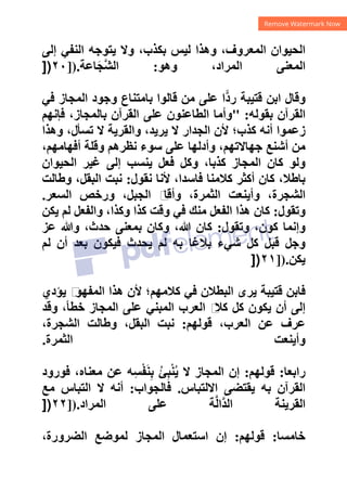 ‫ﺇﻟﻰ‬ ‫ﺍﻟﻨﻔﻲ‬ ‫ﻳﺘﻮﺟﻪ‬ ‫ﻭﻻ‬ ،‫ﺑﻜﺬﺏ‬ ‫ﻟﻴﺲ‬ ‫ﻭﻫﺬﺍ‬ ،‫ﺍﻟﻤﻌﺮﻭﻑ‬ ‫ﺍﻟﺤﻴﻮﺍﻥ‬
‫ﻭﻫﻮ‬ ،‫ﺍﻟﻤﺮﺍﺩ‬ ‫ﺍﻟﻤﻌﻨﻰ‬
:
‫ﺎﻋﺔ‬َ‫ﺠ‬‫ﱠ‬‫ﺸ‬‫ﺍﻟ‬
]).
٢٠
])
‫ﻓﻲ‬ ‫ﺍﻟﻤﺠﺎﺯ‬ ‫ﻭﺟﻮﺩ‬ ‫ﺑﺎﻣﺘﻨﺎﻉ‬ ‫ﻗﺎﻟﻮﺍ‬ ‫ﻣﻦ‬ ‫ﻋﻠﻰ‬ ‫•ﺍ‬‫ﺩ‬‫ﺭ‬ ‫ﻗﺘﻴﺒﺔ‬ ‫ﺍﺑﻦ‬ ‫ﻭﻗﺎﻝ‬
‫ﺑﻘﻮﻟﻪ‬ ‫ﺍﻟﻘﺮﺁﻥ‬
" :
‫ﻓﺈﻧﻬﻢ‬ ،‫ﺑﺎﻟﻤﺠﺎﺯ‬ ‫ﺍﻟﻘﺮﺁﻥ‬ ‫ﻋﻠﻰ‬ ‫ﺍﻟﻄﺎﻋﻨﻮﻥ‬ ‫ﻭﺃﻣﺎ‬
‫ﻛﺬﺏ؛‬ ‫ﺃﻧﻪ‬ ‫ﺯﻋﻤﻮﺍ‬
‫ﻭﻫﺬﺍ‬ ،‫ﺗﺴﺄﻝ‬ ‫ﻻ‬ ‫ﻭﺍﻟﻘﺮﻳﺔ‬ ،‫ﻳﺮﻳﺪ‬ ‫ﻻ‬ ‫ﺍﻟﺠﺪﺍﺭ‬ ‫ﻷﻥ‬
،‫ﺃﻓﻬﺎﻣﻬﻢ‬ ‫ﻭﻗﻠﺔ‬ ‫ﻧﻈﺮﻫﻢ‬ ‫ﺳﻮء‬ ‫ﻋﻠﻰ‬ ‫ﻭﺃﺩﻟﻬﺎ‬ ،‫ﺟﻬﺎﻻﺗﻬﻢ‬ ‫ﺃﺷﻨﻊ‬ ‫ﻣﻦ‬
‫ﺍﻟﺤﻴﻮﺍﻥ‬ ‫ﻏﻴﺮ‬ ‫ﺇﻟﻰ‬ ‫ﻳﻨﺴﺐ‬ ‫ﻓﻌﻞ‬ ‫ﻭﻛﻞ‬ ،‫ﻛﺬﺑﺎ‬ ‫ﺍﻟﻤﺠﺎﺯ‬ ‫ﻛﺎﻥ‬ ‫ﻭﻟﻮ‬
‫ﻧﻘﻮﻝ‬ ‫ﻷﻧﺎ‬ ،‫ﻓﺎﺳﺪﺍ‬ ‫ﻛﻼﻣﻨﺎ‬ ‫ﺃﻛﺜﺮ‬ ‫ﻛﺎﻥ‬ ،‫ﺑﺎﻁﻼ‬
:
‫ﻭﻁﺎﻟﺖ‬ ،‫ﺍﻟﺒﻘﻞ‬ ‫ﻧﺒﺖ‬
‫ﺍﻟﺴﻌﺮ‬ ‫ﻭﺭﺧﺺ‬ ،‫ﺍﻟﺠﺒﻞ‬ ‫ﻡ‬
‫ﻭﺃﻗﺎ‬ ،‫ﺍﻟﺜﻤﺮﺓ‬ ‫ﻭﺃﻳﻨﻌﺖ‬ ،‫ﺍﻟﺸﺠﺮﺓ‬
.
‫ﻭﺗﻘﻮ‬
‫ﻝ‬
:
‫ﻳﻜﻦ‬ ‫ﻟﻢ‬ ‫ﻭﺍﻟﻔﻌﻞ‬ ،‫ﻭﻛﺬﺍ‬ ‫ﻛﺬﺍ‬ ‫ﻭﻗﺖ‬ ‫ﻓﻲ‬ ‫ﻣﻨﻚ‬ ‫ﺍﻟﻔﻌﻞ‬ ‫ﻫﺬﺍ‬ ‫ﻛﺎﻥ‬
‫ﻭﺗﻘﻮﻝ‬ ،‫ﻛﻮﻥ‬ ‫ﻭﺇﻧﻤﺎ‬
:
‫ﻋﺰ‬ ‫ﻭﷲ‬ ،‫ﺣﺪﺙ‬ ‫ﺑﻤﻌﻨﻰ‬ ‫ﻭﻛﺎﻥ‬ ،‫ﷲ‬ ‫ﻛﺎﻥ‬
‫ﻟﻢ‬ ‫ﺃﻥ‬ ‫ﺑﻌﺪ‬ ‫ﻓﻴﻜﻮﻥ‬ ‫ﻳﺤﺪﺙ‬ ‫ﻟﻢ‬ ‫ﺑﻪ‬ ‫ﺑﻼﻏﺎ‬ ‫ﺷﻲء‬ ‫ﻛﻞ‬ ‫ﻗﺒﻞ‬ ‫ﻭﺟﻞ‬
‫ﻳﻜﻦ‬
]).
٢١
])
‫ﻳﺆﺩﻱ‬ ‫ﻡ‬
‫ﺍﻟﻤﻔﻬﻮ‬ ‫ﻫﺬﺍ‬ ‫ﻷﻥ‬ ‫ﻛﻼﻣﻬﻢ؛‬ ‫ﻓﻲ‬ ‫ﺍﻟﺒﻄﻼﻥ‬ ‫ﻳﺮﻯ‬ ‫ﻗﺘﻴﺒﺔ‬ ‫ﻓﺎﺑﻦ‬
‫ﻋﻠﻰ‬ ‫ﺍﻟﻤﺒﻨﻲ‬ ‫ﺍﻟﻌﺮﺏ‬ ‫ﻡ‬
‫ﻛﻼ‬ ‫ﻛﻞ‬ ‫ﻳﻜﻮﻥ‬ ‫ﺃﻥ‬ ‫ﺇﻟﻰ‬
‫ﻭﻗﺪ‬ ،‫ﺧﻄﺄ‬ ‫ﺍﻟﻤﺠﺎﺯ‬
‫ﻗﻮﻟﻬﻢ‬ ،‫ﺍﻟﻌﺮﺏ‬ ‫ﻋﻦ‬ ‫ﻋﺮﻑ‬
:
،‫ﺍﻟﺸﺠﺮﺓ‬ ‫ﻭﻁﺎﻟﺖ‬ ،‫ﺍﻟﺒﻘﻞ‬ ‫ﻧﺒﺖ‬
‫ﺍﻟﺜﻤﺮﺓ‬ ‫ﻭﺃﻳﻨﻌﺖ‬
.
‫ﺭﺍﺑﻌﺎ‬
:
‫ﻗﻮﻟﻬﻢ‬
:
‫ﻓﻮﺭﻭﺩ‬ ،‫ﻣﻌﻨﺎﻩ‬ ‫ﻋﻦ‬ ‫ِﻪ‬‫ﺴ‬ْ‫ﻔ‬َ‫ﻨ‬ِ‫ﺑ‬ ُ‫ﺊ‬ِ‫ﺒ‬ْ‫ﻨ‬ُ‫ﻳ‬ ‫ﻻ‬ ‫ﺍﻟﻤﺠﺎﺯ‬ ‫ﺇﻥ‬
‫ﺍﻻﻟﺘﺒﺎﺱ‬ ‫ﻳﻘﺘﻀﻰ‬ ‫ﺑﻪ‬ ‫ﺍﻟﻘﺮﺁﻥ‬
.
‫ﻓﺎﻟﺠﻮﺍﺏ‬
:
‫ﻣﻊ‬ ‫ﺍﻟﺘﺒﺎﺱ‬ ‫ﻻ‬ ‫ﺃﻧﻪ‬
‫ﺍﻟﻤﺮﺍﺩ‬ ‫ﻋﻠﻰ‬ ‫ﺔ‬‫ﱠ‬‫ﻟ‬‫ﱠﺍ‬‫ﺪ‬‫ﺍﻟ‬ ‫ﺍﻟﻘﺮﻳﻨﺔ‬
]).
٢٢
])
‫ﺧﺎﻣﺴﺎ‬
:
‫ﻗﻮﻟﻬﻢ‬
:
‫ﺍﺳﺘﻌﻤﺎﻝ‬ ‫ﺇﻥ‬
،‫ﺍﻟﻀﺮﻭﺭﺓ‬ ‫ﻟﻤﻮﺿﻊ‬ ‫ﺍﻟﻤﺠﺎﺯ‬
 