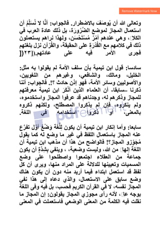 ‫ﺑﺎﻻﺿﻄﺮﺍﺭ‬ َ‫ﻒ‬َ‫ﺻ‬‫ﻮ‬ُ‫ﻳ‬ ‫ﺃﻥ‬ ‫ﷲ‬ ‫ﻭﺗﻌﺎﻟﻰ‬
.
‫ﻓﺎﻟﺠﻮﺍﺏ‬
:
‫ﺃﻥ‬ ُ‫ﻢ‬ِّ‫ﻠ‬َ‫ﺴ‬ُ‫ﻧ‬ ‫ﻻ‬ ‫ﺎ‬‫ﱠ‬‫ﻧ‬‫ﺃ‬
‫ﻓﻲ‬ ‫ﺍﻟﻌﺮﺏ‬ ‫ﻋﺎﺩﺓ‬ ‫ﺫﻟﻚ‬ ‫ﺑﻞ‬ ،‫ﺓ‬َ‫ﻭﺭ‬ُ‫ﺮ‬‫ﱠ‬‫ﻀ‬‫ﺍﻟ‬ ‫ﻟﻤﻮﺿﻊ‬ ‫ﺍﻟﻤﺠﺎﺯ‬ ‫ﺍﺳﺘﻌﻤﺎﻝ‬
‫ﻳﺴﺘﻌﻤﻠﻮﻥ‬ ‫ﻧﺮﺍﻫﻢ‬ ‫ﻭﻟﻬﺬﺍ‬ ،‫ﻦ‬َ‫ﺴ‬ْ‫ﺤ‬َ‫ﺘ‬ْ‫ﺴ‬ُ‫ﻣ‬ ٌ‫ﺮ‬ْ‫ﺃﻣ‬ ‫ﻋﻨﺪﻫﻢ‬ ‫ﻭﻫﻲ‬ ،‫ﻡ‬
‫ﺍﻟﻜﻼ‬
‫ﺑ‬ ‫ﻧﺰﻝ‬ ‫ﺁﻥ‬ْ‫ﺮ‬ُ‫ﻘ‬‫ﻭﺍﻟ‬ ،‫ﺍﻟﺤﻘﻴﻘﺔ‬ ‫ﻋﻠﻰ‬ ِ‫ﺓ‬َ‫ْﺭ‬‫ﺪ‬ُ‫ﻘ‬‫ﺍﻟ‬ ‫ﻣﻊ‬ ‫ﻛﻼﻣﻬﻢ‬ ‫ﻓﻲ‬ ‫ﺫﻟﻚ‬
‫ﻠﻐﺘﻬﻢ‬
‫ﻋﺎﺩﺗﻬﻢ‬ ‫ﻋﻠﻰ‬ ‫ﻓﻴﻪ‬ ‫ﺍﻷﻣﺮ‬ ‫ﻓﺠﺮﻯ‬
]).
٢٣
])
‫ﺳﺎﺩﺳﺎ‬
:
‫ﻣﺜﻞ‬ ‫ﺑﻪ‬ ‫ﻳﻘﻮﻟﻮﺍ‬ ‫ﻟﻢ‬ ‫ﺍﻷﻣﺔ‬ ‫ﺳﻠﻒ‬ ‫ﺑﺄﻥ‬ ‫ﺗﻴﻤﻴﺔ‬ ‫ﺍﺑﻦ‬ ‫ﻗﻮﻝ‬
:
،‫ﺍﻟﻠﻐﻮﻳﻴﻦ‬ ‫ﻣﻦ‬ ‫ﻭﻏﻴﺮﻫﻢ‬ ،‫ﻭﺍﻟﺸﺎﻓﻌﻲ‬ ،‫ﻭﻣﺎﻟﻚ‬ ،‫ﺍﻟﺨﻠﻴﻞ‬
‫؟‬ ‫ﺣﺎﺩﺙ‬ ‫ﺇﺫﻥ‬ ‫ﻓﻬﻮ‬ ،‫ﺍﻷﻣﺔ‬ ‫ﻭﺳﺎﺋﺮ‬ ‫ﻭﺍﻷﺻﻮﻟﻴﻴﻦ‬
.!
‫ﻓﺎﻟﺠﻮﺍﺏ‬
:
‫ﺃﻧﻨﺎ‬
‫ﺫﻛﺮﻧﺎ‬
–
‫ﺳﺎﺑﻘﺎ‬
-
‫ﻣﻌﺮﻓﺘﻬﻢ‬ ‫ﺗﻴﻤﻴﺔ‬ ‫ﺍﺑﻦ‬ َ‫َﺮ‬‫ﻜ‬ْ‫ﻧ‬‫ﺃ‬ ‫ﺍﻟﺬﻳﻦ‬ ‫ﺍﻟﻌﻠﻤﺎء‬ ‫ﺃﻥ‬
‫ﻟﻠﻤﺠﺎﺯ‬
،‫ﻭﺍﺳﺘﺨﺪﻣﻮﻩ‬ ‫ﺍﻟﻤﺠﺎﺯ‬ ‫ﻋﺮﻓﻮﺍ‬ ‫ﻗﺪ‬ ‫ﻭﺟﺪﻧﺎﻫﻢ‬ ،‫ﻟﻪ‬ ‫ﻭﺫﻛﺮﻫﻢ‬
‫ﺫﻛﺮﻭﻩ‬ ‫ﻭﻟﻜﻨﻬﻢ‬ ،‫ﺍﻟﻤﺼﻄﻠﺢ‬ ‫ﻳﺬﻛﺮﻭﺍ‬ ‫ﻟﻢ‬ ‫ﻓﺈﻥ‬ ،‫ﻳﻨﻜﺮﻭﻩ‬ ‫ﻭﻟﻢ‬
‫ﺍﻟﻠﻐﺔ‬ ‫ﻓﻲ‬ ‫ﺍﺳﺘﺨﺪﺍﻣﻪ‬ ‫ﺫﻛﺮﻭﺍ‬ ‫ﺃﻭ‬ ،‫ﺑﺎﻟﻤﻌﻨﻰ‬
.
‫ﺳﺎﺑﻌﺎ‬
:
‫ﻉ‬‫ﱠ‬‫ﺗﻔﺮ‬ ‫ﻝ‬‫ﱠ‬‫ﺃﻭ‬ ٌ‫ﻊ‬ْ‫ﺿ‬َ‫ﻭ‬ ‫ﺔ‬َ‫ﻐ‬‫ﱡ‬‫ﻠ‬ِ‫ﻟ‬ ‫ﻳﻜﻮﻥ‬ ‫ﺃﻥ‬ ‫ﺗﻴﻤﻴﺔ‬ ‫ﺍﺑﻦ‬ ‫ﺇﻧﻜﺎﺭ‬ ‫ﻭﺃﻣﺎ‬
‫ﻳﻘﻮﻝ‬ ‫ﻛﻤﺎ‬ ‫ﻟﻪ‬ ‫ﻭﺿﻊ‬ ‫ﻣﺎ‬ ‫ﻏﻴﺮ‬ ‫ﻓﻲ‬ ‫ﺍﻟﻠﻔﻆ‬ ‫ﺑﺎﺳﺘﻌﻤﺎﻝ‬ ‫ﺍﻟﻤﺠﺎﺯ‬ ‫ﻋﻨﻪ‬
ِّ‫ﻮ‬َ‫ﺠ‬ُ‫ﻣ‬
‫ﺍﻟﻤﺠﺎﺯ؟‬ ‫ﺯﻭ‬
!
‫ﺃﻥ‬ ‫ﺗﻴﻤﻴﺔ‬ ‫ﺍﺑﻦ‬ ‫ﻣﺬﻫﺐ‬ ‫ﺃﻥ‬ ‫ﻫﺬﺍ‬ ‫ﻣﻦ‬ ‫ﻓﺎﻟﻮﺍﺿﺢ‬
‫ﻳﻜﻮﻥ‬ ‫ﺃﻥ‬ ٍ‫ﺓ‬‫ﱠ‬‫ﺪ‬ِ‫ﺸ‬ِ‫ﺑ‬ ‫ﻭﻳﻨﻔﻲ‬ ، ،‫ﻭﺿﻌﻴﺔ‬ ‫ﻭﻟﻴﺴﺖ‬ ،‫ﷲ‬ ‫ﻣﻦ‬ ‫ﻡ‬
‫ﺇﻟﻬﺎ‬ ‫ﺍﻟﻠﻐﺔ‬
‫ﻭﺿﻊ‬ ‫ﻋﻠﻰ‬ ‫ﻭﺍﺻﻄﻠﺤﻮﺍ‬ ‫ﺍﺟﺘﻤﻌﻮﺍ‬ ‫ﺍﻟﻌﻘﻼء‬ ‫ﻣﻦ‬ ‫ﺟﻤﺎﻋﺔ‬
‫ﻛﻞ‬ ‫ﺃﻥ‬ ‫ﻭﻳﺮﻯ‬ ،‫ﻣﻨﻬﺎ‬ ‫ﺍﻟﻤﺮﺍﺩ‬ ‫ﻋﻠﻰ‬ ‫ﻟﻠﺪﻻﻟﺔ‬ ‫ﻭﺗﻌﻴﻴﻨﻬﺎ‬ ‫ﺍﻟﻤﺴﻤﻴﺎﺕ‬
‫ﻫﻨﺎﻙ‬ ‫ﻳﻜﻮﻥ‬ ‫ﺃﻥ‬ ‫ﺩﻭﻥ‬ ‫ﻣﻨﻪ‬ ‫ﺃﺭﻳﺪ‬ ‫ﻓﻴﻤﺎ‬ ‫ﺍﺑﺘﺪﺍء‬ ‫ﺍﺳﺘﻌﻤﻞ‬ ‫ﻗﺪ‬ ‫ﻟﻔﻆ‬
‫ﻧﻔﻲ‬ ‫ﻫﺬﺍ‬ ‫ﺇﻟﻰ‬ ‫ﺩﻋﺎﻩ‬ ‫ﻭﺍﻟﺬﻱ‬ ،‫ﺍﻻﺳﺘﻌﻤﺎﻝ‬ ‫ﻋﻠﻰ‬ ‫ﺳﺎﺑﻖ‬ ‫ﻭﺿﻊ‬
‫ﺍﻟﻠﻐﺔ‬ ‫ﻭﻓﻰ‬ ‫ﻓﻴﻪ‬ ‫ﺑﻞ‬ ،‫ﻓﺤﺴﺐ‬ ‫ﺍﻟﻜﺮﻳﻢ‬ ‫ﺍﻟﻘﺮﺁﻥ‬ ‫ﻓﻲ‬ ‫ﻻ‬ ،‫ﻧﻔﺴﻪ‬ ‫ﺍﻟﻤﺠﺎﺯ‬
‫ﻳﻘﻮﻟﻮﻥ‬ ‫ﺍﻟﻤﺠﺎﺯ‬ ‫ﻣﺠﻮﺯﻱ‬ ‫ﺭﺃﻯ‬ ‫ﻷﻧﻪ‬ ،‫ﻡ‬
‫ﻋﺎ‬ ‫ﺑﻮﺟﻪ‬
:
‫ﻣﺎ‬ ‫ﺍﻟﻤﺠﺎﺯ‬ ‫ﺇﻥ‬
‫ﺍﻟﻤﻌﻨﻰ‬ ‫ﻓﻲ‬ ‫ﻓﺎﺳﺘﻌﻤﻠﺖ‬ ‫ﺍﻟﻮﺿﻌﻲ‬ ‫ﺍﻟﻤﻌﻨﻰ‬ ‫ﻣﻦ‬ ‫ﺍﻟﻜﻠﻤﺔ‬ ‫ﻓﻴﻪ‬ ‫ﻧﻘﻠﺖ‬
 