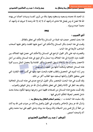 ١
‫ق‬‫ط‬‫ا‬ ‫م‬‫أ‬ ‫ر‬

 ‫ق‬ ‫و‬
‫داد‬‫وإ‬ 
/
‫و‬‫ا‬ ‫ن‬‫ا‬ ‫رب‬ ‫د‬
‫إن‬
‫اﻟﺤﻤﺪ‬
‫ﷲ‬
‫ﻧﺤﻤﺪﻩ‬
‫وﻧﺴﺘﻌﻴﻨﻪ‬
‫وﻧﺴﺘﻐﻔﺮﻩ‬
‫وﻧﻌﻮذ‬
‫ـﺎﷲ‬‫ﺑ‬
‫ـﻦ‬‫ﻣ‬
‫ـ‬‫ﺷ‬
ُ
‫ﺮور‬
‫ـﻨﺎ‬‫ﺴ‬‫أﻧﻔ‬
‫ـﻴﺌﺎت‬‫ﺳ‬‫و‬
‫ـﺎ‬‫ﻨ‬‫أﻋﻤﺎﻟ‬
‫ـﻦ‬‫ﻣ‬
‫ـﺪﻩ‬‫ﻬ‬‫ﻳ‬
‫اﷲ‬
‫ﻓﻼ‬
‫ﻣ‬
ُ
‫ﻀ‬
‫ﻞ‬
‫ﻟﻪ‬
‫وﻣﻦ‬
‫ﻳ‬
ُ
‫ﻀﻠﻞ‬
‫ﻓﻼ‬
‫ﻫﺎدي‬
‫ﻟﻪ‬
‫وأﺷﻬﺪ‬
‫أن‬
‫ﻻ‬
‫إﻟﻪ‬
‫إﻻ‬
‫اﷲ‬
‫ـﺪﻩ‬‫ﺣ‬‫و‬
‫ﻻ‬
‫ﻳﻚ‬‫ﺮ‬‫ـ‬‫ﺷ‬
‫ـﻪ‬‫ﻟ‬
‫ـﻬﺪ‬‫ﺷ‬‫وأ‬
‫أن‬
‫ﻣﺤﻤﺪا‬
ً
‫ﻋﺒﺪﻩ‬
‫ورﺳﻮﻟﻪ‬
.
‫و‬
‫ب‬‫ا‬ ‫أ‬

‫ﻫﺬا‬
‫ﺑﺤﺚ‬
‫ﻣ‬
ُ
‫ﺨﺘﺼﺮ‬
‫ﺗﺘﻌﻠﻖ‬ ‫اﻟﺘﻲ‬ ‫واﻷﺣﻜﺎم‬ ‫اﻟﻤﺴﺎﺋﻞ‬ ‫ﻣﻦ‬ ‫ﺟﻤﻠﺔ‬ ‫ﻓﻴﻪ‬ ‫ﺟﻤﻌﺖ‬
ُ
‫ﺑ‬
‫ﺎﻟﻄﻼق‬
.
‫اﻟ‬ ‫ﺑﺬﻛﺮ‬ ‫اﻟﺒﺤﺚ‬ ‫ﻫﺬا‬ ‫ﻓﻲ‬ ‫وﻗﻤﺖ‬
‫ـﺤﺎب‬‫ﺻ‬‫أ‬ ‫ـﺎ‬‫ﻬ‬‫ﻋﻠﻴ‬ ‫ـﻖ‬‫ﻔ‬‫واﺗ‬ ‫ـﺎء‬‫ﻤ‬‫اﻟﻌﻠ‬ ‫ﻋﻠﻴﻬﺎ‬ ‫أﺟﻤﻊ‬ ‫اﻟﺘﻲ‬ ‫واﻷﺣﻜﺎم‬ ‫ﻤﺴﺎﺋﻞ‬
ُ
‫ﻓﻲ‬ ‫اﻷرﺑﻌﺔ‬ ‫اﻟﻤﺬاﻫﺐ‬
‫اﻟﺒﺎب‬ ‫ﻫﺬا‬
.
‫و‬
‫ـﺮت‬‫ـ‬‫ﺼ‬‫اﻗﺘ‬
‫ـﻪ‬‫ـ‬‫ﻴ‬‫ﻓ‬
‫ـﺮ‬‫ـ‬‫ﻛ‬‫ذ‬ ‫ـﻰ‬‫ـ‬‫ﻠ‬‫ﻋ‬
‫ـ‬‫ـ‬‫ﺨ‬‫اﻟ‬ ‫ـﺎ‬‫ـ‬‫ﻬ‬‫ﻓﻴ‬ ‫ـﻞ‬‫ـ‬‫ﺼ‬‫ﺣ‬ ‫ـﻲ‬‫ـ‬‫ﺘ‬‫اﻟ‬ ‫ـﺎم‬‫ـ‬‫ﻜ‬‫واﻷﺣ‬ ‫ـﺎﺋﻞ‬‫ـ‬‫ﺴ‬‫اﻟﻤ‬ ‫ـﻲ‬‫ـ‬‫ﻓ‬ ‫ـﺮاﺟﺢ‬‫ـ‬‫ﻟ‬‫ا‬ ‫ـﻮل‬‫ـ‬‫ﻘ‬‫اﻟ‬
ِ
‫ـﻴﻦ‬‫ـ‬‫ﺑ‬ ‫ﻼف‬
‫اﻟﺨ‬ ‫ﻫﺬا‬ ‫إﻟﻰ‬ ‫اﻹﺷﺎرة‬ ‫دون‬ ‫اﻟﻌﻠﻤﺎء‬
ِ
ُ
‫ﻼف‬
‫و‬
‫ﻳﻖ‬‫ﺮ‬‫ﻓ‬ ‫ﻛﻞ‬‫ﺑﻪ‬ ‫اﺳﺘﺪل‬ ‫ﻣﺎ‬
‫اﻟﻤﺴﺎﺋﻞ‬ ‫ﻫﺬﻩ‬ ‫ﻓﻲ‬
‫ـﻚ‬‫ﻟ‬‫وذ‬
‫ـﻞ‬‫ﺟ‬‫أ‬ ‫ـﻦ‬‫ﻣ‬
‫اﻻ‬
‫ـﺮة‬‫ﺜ‬‫ﻛ‬‫ـﺒﺐ‬‫ﺴ‬‫ﺑ‬ ‫ـﻞ‬‫ﻠ‬‫اﻟﻤ‬ ‫ـﻞ‬‫ﺼ‬‫ﻳﺤ‬ ‫وﻻ‬ ‫ـﺪة‬‫ﺋ‬‫اﻟﻔﺎ‬ ‫ـﺮ‬‫ﺜ‬‫وﺗﻜ‬ ‫ـﻴﻞ‬‫ﺼ‬‫اﻟﺘﺤ‬ ‫ﻟﻴﺴﻬﻞ‬ ‫واﻹﻃﺎﻟﺔ‬ ‫اﻟﺒﺴﻂ‬ ‫وﻋﺪم‬ ‫ﺧﺘﺼﺎر‬
‫واﻟﻤﺠﺘﻬﺪﻳﻦ‬ ‫اﻟﻔﻘﻬﺎء‬ ‫ﺑﻴﻦ‬ ‫أدﻟﺘﻬﺎ‬ ‫وﻣﻨﺎﻗﺸﺔ‬ ‫اﻟﺨﻼﻓﻴﺔ‬ ‫اﻟﻤﺴﺎﺋﻞ‬ ‫ﻫﺬﻩ‬
ُ ُ ُ
.
‫ﻛ‬‫ـﻲ‬‫ﻓ‬ ‫ـﺎ‬‫ﻬ‬‫وﻓﻴ‬ ‫ـﺎ‬‫ﻬ‬‫ﻋﻨ‬ ‫ـﺚ‬‫ﺤ‬‫ﺑﺎﻟﺒ‬ ‫ـﻪ‬‫ﻴ‬‫ﻓﻌﻠ‬ ‫ـﺐ‬‫ﻠ‬‫واﻟﻄ‬ ‫ـﻴﻞ‬‫ﺼ‬‫اﻟﺘﺤ‬ ‫ـﻲ‬‫ﻓ‬ ‫ـﺪ‬‫ﻳ‬‫ﺰ‬‫اﻟﻤ‬ ‫اد‬‫ر‬‫أ‬ ‫ـﻦ‬‫ﻣ‬‫و‬
ُ
‫ـﻲ‬‫ـ‬‫ﺘ‬‫اﻟ‬ ‫ـﺎرن‬‫ﻘ‬‫اﻟﻤ‬ ‫ـﻪ‬‫ﻘ‬‫اﻟﻔ‬ ‫ـﺐ‬‫ﺘ‬
ُ
‫وأدﻟﺘﻬ‬ ‫اﻷﻗﻮال‬ ‫ﺑﺘﺤﻘﻴﻖ‬ ‫ﺗﻌﺘﻨﻲ‬
‫ذﻟﻚ‬ ‫ﻣﻦ‬ ‫أﻛﺜﺮ‬ ‫اﻟﻄﺎﻟﺐ‬ ‫ﻣﻨﻬﺎ‬ ‫ﻟﻴﺴﺘﻔﻴﺪ‬ ‫ﺎ‬
.
‫ـﺪ‬‫ـ‬‫ﻗ‬‫و‬
‫ـﺚ‬‫ـ‬‫ﺤ‬‫اﻟﺒ‬ ‫ـﺬا‬‫ـ‬‫ﻫ‬ ‫ـﻲ‬‫ـ‬‫ﻓ‬ ‫ـﺖ‬‫ـ‬‫ﻤ‬‫ﻗ‬
ُ
‫ـﺮ‬‫ـ‬‫ﺼ‬‫اﻟﻤﺨﺘ‬
ُ
‫اﻟﺨ‬ ‫ـﺎﺋﻞ‬‫ـ‬‫ﺴ‬‫اﻟﻤ‬ ‫ـﺬﻩ‬‫ـ‬‫ﻫ‬ ‫ـﻲ‬‫ـ‬‫ﻓ‬ ‫ـﺪي‬‫ـ‬‫ﻨ‬‫ﻋ‬ ‫اﺟﺢ‬‫ﺮ‬‫ـ‬‫ـ‬‫ﻟ‬‫ا‬ ‫ـﻮل‬‫ـ‬‫ﻘ‬‫اﻟ‬ ‫ـﺬﻛﺮ‬‫ـ‬‫ﺑ‬
ِ
‫ـﺔ‬‫ـ‬‫ﻴ‬‫ﻼﻓ‬
‫واﻟﺼﻮاب‬ ‫اﻟﺘﻮﻓﻴﻖ‬ ‫وﺟﻞ‬ ‫ﻋﺰ‬ ‫اﷲ‬ ‫وأﺳﺄل‬ ‫ﺑﺎﻟﺤﻜﻢ‬ ‫ﺗﺘﻌﻠﻖ‬ ‫اﻟﺘﻲ‬ ‫واﻟﻌﻠﻞ‬ ‫اﻷدﻟﺔ‬ ‫ﻓﻲ‬ ‫اﻟﻨﻈﺮ‬ ‫ﺑﻌﺪ‬ ‫وذﻟﻚ‬
ُ
ِ
.
‫ـ‬‫ـ‬‫ﻬ‬‫ﺗ‬‫ر‬‫وﺣﺮ‬ ‫ـﺘﻰ‬‫ـ‬‫ﺷ‬ ‫ـﺔ‬‫ـ‬‫ﻴ‬‫ﻓﻘﻬ‬ ‫ـﻨﻔﺎت‬‫ـ‬‫ﺼ‬‫ﻣ‬ ‫ـﻦ‬‫ـ‬‫ﻣ‬ ‫ـﺎﺋﻞ‬‫ـ‬‫ﺴ‬‫اﻟﻤ‬ ‫ـﺬﻩ‬‫ـ‬‫ﻫ‬ ‫ـﻊ‬‫ـ‬‫ﻤ‬‫ﺑﺠ‬ ‫ـﺖ‬‫ـ‬‫ﻤ‬‫ﻗ‬ ‫ـﺪ‬‫ـ‬‫ﻗ‬‫و‬
ُ ُ
‫ـﺚ‬‫ـ‬‫ﺤ‬‫ﺑ‬ ‫ـﺔ‬‫ـ‬‫ﺑ‬‫ﺑﻤﺜﺎ‬ ‫ـﻮن‬‫ـ‬‫ﻜ‬‫ﻟﺘ‬ ‫ـﺎ‬‫ـ‬‫ﻬ‬‫ﺗﺒﺘ‬‫ر‬‫و‬ ‫ﺎ‬
‫ﺷﺎﻣﻞ‬
‫ﻣﺨﺘﺼﺮ‬
ُ
‫ﻓﻴﻬﺎ‬ ‫اﻟﺸﺮﻋﻲ‬ ‫اﻟﺤﻜﻢ‬ ‫ﻟﻤﻌﺮﻓﺔ‬
ُ
.
‫ﻫﺬا‬ ‫ﺳﻤﻴﺖ‬ ‫وﻗﺪ‬
‫ﱠ‬
‫اﻟﺒﺤﺚ‬
‫ـ‬‫ـ‬‫ـ‬‫ﺑ‬
:
)
‫ق‬‫ط‬‫ا‬ ‫م‬‫أ‬ ‫ر‬

 ‫ق‬ ‫و‬
. (
‫اﻹﺧﻼص‬ ‫وﺟﻞ‬ ‫ﻋﺰ‬ ‫اﷲ‬ ‫وأﺳﺄل‬
‫ـﺎن‬‫ﻛ‬‫وﻣﺎ‬ ‫اﷲ‬ ‫ﻓﻤﻦ‬ ‫ﺻﻮاب‬ ‫ﻣﻦ‬ ‫ﻛﺎن‬‫وﻣﺎ‬ ‫واﻟﻌﻤﻞ‬ ‫اﻟﻘﻮل‬ ‫ﻓﻲ‬ ‫واﻟﺼﻮاب‬
‫و‬ ‫واﷲ‬ ‫اﻟﺸﻴﻄﺎن‬ ‫وﻣﻦ‬ ‫ﻓﻤﻨﻰ‬ ‫زﻟﻞ‬ ‫أو‬ ‫ﺧﻄﺄ‬ ‫ﻣﻦ‬
‫ﻣﻨ‬ ‫رﺳﻮﻟﻪ‬
‫ﻪ‬
‫ﻳﺌﺎن‬‫ﺮ‬‫ﺑ‬
‫ـﻲ‬‫ﻠ‬‫وﻋ‬ ‫ﻣﺤﻤﺪ‬ ‫ﻧﺒﻴﻨﺎ‬ ‫ﻋﻠﻲ‬ ‫اﻟﻠﻬﻢ‬ ‫وﺻﻠﻲ‬
‫أﺟﻤﻌﻴﻦ‬ ‫وأﺻﺤﺎﺑﻪ‬ ‫آﻟﻪ‬
.
‫م‬‫و‬‫أ‬
/
‫و‬‫ا‬ ‫ن‬‫ا‬ ‫رب‬ ‫د‬
 