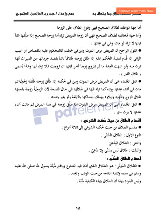 ١٥
‫داد‬‫وإ‬   ‫ق‬ ‫و‬ ‫ق‬‫ط‬‫ا‬ ‫م‬‫أ‬ ‫ر‬

/
‫و‬‫ا‬ ‫ن‬‫ا‬ ‫رب‬ ‫د‬
‫ﻣ‬ ‫ﺟﻬﺔ‬ ‫أﻣﺎ‬
ُ
‫اﻟﺰوﺟﺔ‬ ‫ﻋﻠﻰ‬ ‫اﻟﻄﻼق‬ ‫وﻗﻮع‬ ‫ﻓﻬﻲ‬ ‫اﻟﺼﺤﻴﺢ‬ ‫ﻟﻄﻼق‬ ‫ﻮاﻓﻘﺘﻪ‬
.
‫ﻣ‬ ‫ﺟﻬﺔ‬ ‫وأﻣﺎ‬
ُ
‫ﺨ‬
‫ﻃﻠ‬ ‫إذا‬ ‫اﻟﺼﺤﻴﺢ‬ ‫زوﺟﺔ‬ ‫أﻣﺎ‬ ‫ﺗﺮﺛﻪ‬ ‫ﻳﺾ‬‫ﺮ‬‫اﻟﻤ‬ ‫زوﺟﺔ‬ ‫أن‬ ‫ﻓﻬﻲ‬ ‫اﻟﺼﺤﻴﺢ‬ ‫ﻟﻄﻼق‬ ‫ﺎﻟﻔﺘﻪ‬
‫ﱠ‬
‫ﺑﺎﺋﻨﺎ‬ ‫ﻘﻬﺎ‬
ً
‫ﻋ‬ ‫ﻓﻲ‬ ‫وﻫﻲ‬ ‫ﻣﺎت‬ ‫ﻟﻮ‬ ‫ﺗﺮﺛﻪ‬ ‫ﻻ‬ ‫ﻓﺈﻧﻬﺎ‬
ِ
‫ﺪﺗﻬﺎ‬
.
·
●
‫ﺣ‬ ‫ﻓﻲ‬ ‫وﻣﻦ‬ ‫اﻟﻤﻮت‬ ‫ﻣﺮض‬ ‫اﻟﻤﺮﻳﺾ‬ ‫أن‬ ‫اﻟﺮاﺟﺢ‬ ‫اﻟﻘﻮل‬
ُ
‫ـﻪ‬‫ﻤ‬‫ﻜ‬
‫ـ‬‫ﻛ‬
‫ـﺐ‬‫ﻴ‬‫اﻟﺜ‬ ‫أو‬ ‫ـﺎص‬‫ﺼ‬‫ﺑﺎﻟﻘ‬ ‫ـﻪ‬‫ﻴ‬‫ﻋﻠ‬ ‫ﺎﻟﻤﺤﻜﻮم‬
‫ـ‬‫ﻗ‬ ‫إذا‬ ‫ـﻲ‬‫ﻧ‬‫ا‬‫ﺰ‬‫اﻟ‬
ُ
‫اﻟﺤ‬ ‫ـﺬ‬‫ﻴ‬‫ﻟﺘﻨﻔ‬ ‫ﺪم‬
ُ
‫ـﻪ‬‫ﻴ‬‫ﻋﻠ‬ ‫ـﻢ‬‫ﻜ‬
‫ـﺎ‬‫ﻗ‬‫ﻃﻼ‬ ‫ـﻪ‬‫ﺘ‬‫زوﺟ‬ ‫ـﻖ‬‫ﻠ‬‫ﻃ‬ ‫إذا‬
ً
‫ـ‬‫ﻨ‬‫ﺑﺎﺋ‬
‫ﺎ‬
ً
‫ﺣ‬ ‫ـﺪ‬‫ﺼ‬‫ﺑﻘ‬
ِ
‫ـﺎ‬‫ـ‬‫ﻬ‬‫أﻧ‬ ‫اث‬‫ﺮ‬‫ـ‬‫ﻴ‬‫اﻟﻤ‬ ‫ـﻦ‬‫ﻣ‬ ‫ـﺎ‬‫ﻬ‬‫ﺮﻣﺎﻧ‬
‫ـﺮث‬‫ﺗ‬
‫ـﻪ‬‫ﻨ‬‫ﻣ‬
‫ـ‬‫ﻌ‬‫اﻟ‬ ‫ـﺖ‬‫ﻬ‬‫اﻧﺘ‬ ‫ـﻮ‬‫ﻟ‬‫و‬
ِ
‫ـﺎ‬‫ﺟ‬‫زو‬ ‫ـﺰوج‬‫ـ‬‫ﺘ‬‫ﺗ‬ ‫ـﻢ‬‫ﻟ‬ ‫ـﺎ‬‫ﻣ‬ ‫ﺪة‬
ً
‫ـﺎ‬‫ﻬ‬‫ﻟ‬ ‫إرث‬ ‫ـﻼ‬‫ﻓ‬ ‫ـﺖ‬‫ﺟ‬‫ﺗﺰو‬ ‫إن‬ ‫ـﺎ‬‫ﻬ‬‫ﻓﺈﻧ‬ ‫ـﺮ‬‫ﺧ‬‫آ‬
‫ﻳ‬ ‫ـﺬا‬‫ﻫ‬‫و‬
ُ
‫ـﻤﻰ‬‫ـ‬‫ﺴ‬
)
‫اﻟﻔﺎر‬ ‫ﻃﻼق‬
(
.
·
●
‫اﺗﻔﻖ‬
‫اﻟﻌﻠﻤﺎء‬
ُ
‫ﺣ‬ ‫ـﻲ‬‫ﻓ‬ ‫ـﻦ‬‫ﻣ‬‫و‬ ‫ـﻮت‬‫ﻤ‬‫اﻟ‬ ‫ـﺮض‬‫ﻣ‬ ‫ﻳﺾ‬‫ﺮ‬‫ـ‬‫ﻤ‬‫اﻟ‬ ‫أن‬ ‫ﻋﻠﻰ‬
ُ
‫ﻃﻠ‬ ‫إذا‬ ‫ـﻪ‬‫ﻤ‬‫ﻜ‬
‫ـ‬‫ﱠ‬
‫ﻃ‬ ‫ـﻪ‬‫ﺘ‬‫زوﺟ‬ ‫ﻖ‬
َ
‫ﻠ‬
ْ
‫ـ‬‫ﻘ‬
َ
‫ﺔ‬
‫رﺟﻌﻴﺔ‬
‫ـ‬‫ﱠ‬ِ
ْ َ
‫ـﻢ‬‫ﺛ‬
‫ﻋ‬ ‫أﺛﻨﺎء‬ ‫ﻓﻲ‬ ‫ﻣﺎت‬
ِ
‫ﺪﺗﻬﺎ‬
‫ﻛﻤﺎ‬‫ورﺛﺘﻪ‬
‫ﻷن‬ ‫ـﺤﺔ‬‫ﺼ‬‫اﻟ‬ ‫ـﺎل‬‫ﺣ‬ ‫ـﻲ‬‫ﻓ‬ ‫ـﺎ‬‫ﻬ‬‫ﻃﻼﻗ‬ ‫ﻓﻲ‬ ‫ﻓﻴﻬﺎ‬ ‫ﺗﺮﺛﻪ‬
‫اﻟ‬
‫ﺮﺟﻌﻴﺔ‬
ٌ‫ـ‬‫ﱠ‬ِ
ْ َ
‫ـﺎ‬‫ﻬ‬‫ﻳﻠﺤﻘ‬ ‫ـﺔ‬‫ﺟ‬‫زو‬
‫وﻇ‬ ‫اﻟﺰوج‬ ‫ﻃﻼق‬
‫ﱢ‬
‫ﻬ‬
َ
‫إﻣﺴﺎﻛﻬﺎ‬ ‫وﻳﻤﻠﻚ‬ ‫وإﻳﻼؤﻩ‬ ‫ﺎرﻩ‬
‫ﺑ‬
‫ﺎﻟﺮﺟﻌﺔ‬
َ ْ ‫ﱠ‬
‫رﺿﺎﻫﺎ‬ ‫ﺑﻐﻴﺮ‬ ‫وﻟﻮ‬
.
·
●
‫اﺗﻔﻖ‬
‫ـﺎء‬‫ﻤ‬‫اﻟﻌﻠ‬
ُ
‫ـﻮت‬‫ﻤ‬‫اﻟ‬ ‫ـﺮض‬‫ﻣ‬ ‫ـﺮﻳﺾ‬‫ﻤ‬‫اﻟ‬ ‫أن‬ ‫ـﻰ‬‫ﻠ‬‫ﻋ‬
‫ﻃﻠ‬ ‫إذا‬
‫ـ‬‫ﱠ‬
‫ﻖ‬
‫ـﻪ‬‫ﺘ‬‫زوﺟ‬
‫ـﻲ‬‫ﻓ‬
‫اﻟ‬ ‫ـﺬا‬‫ﻫ‬
‫ـﺖ‬‫ﺗ‬‫ﻣﺎ‬ ‫ـﻢ‬‫ﺛ‬ ‫ـﺮض‬‫ﻤ‬
‫ـﺎء‬‫ﻨ‬‫أﺛ‬
‫ﻋ‬
ِ
‫ﻣﻨﻬﺎ‬ ‫ﻳﺮث‬ ‫ﻻ‬ ‫ﺪﺗﻬﺎ‬
.
‫ن‬ ‫ق‬‫ط‬‫ا‬ ‫م‬‫أ‬

 ‫ث‬
‫ر‬‫ا‬ 

·
●
‫ﻳﻨﻘﺴﻢ‬
‫ﺣ‬ ‫ﺣﻴﺚ‬ ‫ﻣﻦ‬ ‫اﻟﻄﻼق‬
ُ
‫ﻜﻤ‬
‫ﻪ‬
‫اﻟﺸﺮﻋ‬
‫ﻲ‬
‫أﻧﻮاع‬ ‫ﺛﻼﺛﺔ‬ ‫إﻟﻰ‬
:
‫اﻷول‬ ‫اﻟﻨﻮع‬
:
‫اﻟﻄﻼق‬
‫اﻟﺴﻨﻲ‬
‫ﱢ‬‫ﱡ‬
.
‫واﻟﺜﺎﻧﻲ‬
:
‫اﻟﻄﻼق‬
‫اﻟﺒﺪﻋﻲ‬
‫ﱢ‬
ِ ِْ
.
‫واﻟﺜﺎﻟﺚ‬
:
‫ﻃﻼق‬
‫ﺑﺴ‬ ‫ﻟﻴﺲ‬
ُ
‫ﻨ‬
‫ﱢ‬
‫ﻲ‬
‫وﻻ‬
‫ﺑﺪﻋﻲ‬
‫ﱢ‬
ِ ِْ
.

‫ا‬ ‫ق‬‫ط‬‫ا‬ ‫م‬‫أ‬




●
‫ﻨﻲ‬‫اﻟﺴ‬ ‫ـﻼق‬‫ـ‬‫ﻄ‬‫اﻟ‬
‫ﱢ‬‫ـ‬‫ـ‬‫ﱡ‬
:
‫ـﻮ‬‫ـ‬‫ﻫ‬
‫ـﺎرع‬‫ـ‬‫ﺸ‬‫اﻟ‬ ‫ـﻪ‬‫ـ‬‫ﻴ‬‫ﻓ‬ ‫أذن‬ ‫ـﺬي‬‫ـ‬‫ﻟ‬‫ا‬ ‫ـﻼق‬‫ـ‬‫ﻄ‬‫اﻟ‬
‫و‬
‫ـﻖ‬‫ـ‬‫ﻓ‬‫وا‬
‫ﺳ‬
‫ـ‬‫ـ‬‫ﱡ‬
‫ﱠ‬‫ﻨ‬
‫ﺔ‬
‫ـﻪ‬‫ـ‬‫ﻴ‬‫ﻋﻠ‬ ‫اﷲ‬ ‫ـﻠﻰ‬‫ـ‬‫ﺻ‬ ‫اﷲ‬ ‫ـﻮل‬‫ـ‬‫ﺳ‬‫ر‬
‫ﻓﻲ‬ ‫وﺳﻠﻢ‬
‫و‬ ‫ﻫﺪﻳﻪ‬
‫إﻳﻘﺎﻋﻪ‬ ‫ﻛﻴﻔﻴﺔ‬
‫واﻟﻌ‬ ‫اﻟﻮﻗﺖ‬ ‫ﺣﻴﺚ‬ ‫ﻣﻦ‬
َ
‫ﺪد‬
.
‫اﻟﻤ‬ ‫وﻟﻴﺲ‬
ُ
‫اﻟﻜﻴﻔﻴﺔ‬ ‫ﺑﻬﺬﻩ‬ ‫اﻟﻄﻼق‬ ‫أن‬ ‫ﺑﻬﺬا‬ ‫ﺮاد‬
‫ﺳ‬
‫ﱡ‬
‫ﱠ‬‫ﻨ‬
‫ﺔ‬
.
 