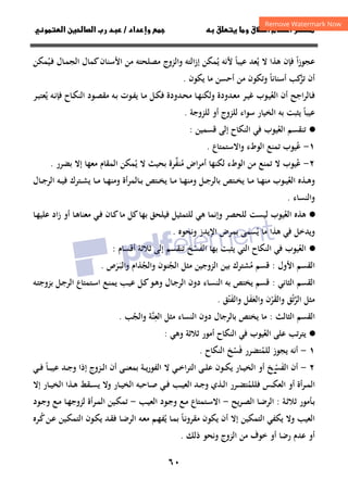 ٦٠
‫ق‬‫ط‬‫ا‬ ‫م‬‫أ‬ ‫ر‬

 ‫ق‬ ‫و‬
‫داد‬‫وإ‬ 
/
‫و‬‫ا‬ ‫ن‬‫ا‬ ‫رب‬ ‫د‬
‫ا‬‫ز‬‫ﻋﺠﻮ‬
ً
‫ﻳ‬ ‫ﻻ‬ ‫ﻫﺬا‬ ‫ﻓﺈن‬
ُ
‫ﻋﻴﺒﺎ‬ ‫ﻌﺪ‬
ً
‫ﻳ‬ ‫ﻷﻧﻪ‬
ُ
‫ـﻴ‬‫ﻓ‬ ‫ـﺎل‬‫ﻤ‬‫اﻟﺠ‬ ‫ﻛﻤﺎل‬‫اﻷﺳﻨﺎن‬ ‫ﻣﻦ‬ ‫ﻣﺼﻠﺤﺘﻪ‬ ‫واﻟﺰوج‬ ‫إزاﻟﺘﻪ‬ ‫ﻤﻜﻦ‬
ُ
‫ﻤﻜﻦ‬
‫ﺗﺮ‬ ‫أن‬
ُ
‫ﻛﺐ‬
‫أﺳﻨﺎﻧﺎ‬
ً
‫ﻳﻜﻮن‬ ‫ﻣﺎ‬ ‫أﺣﺴﻦ‬ ‫ﻣﻦ‬ ‫وﺗﻜﻮن‬
.
‫ـﺎﻟ‬‫ﻓ‬
‫اﺟﺢ‬‫ﺮ‬
‫اﻟﻌ‬ ‫أن‬
ُ
‫ﻳ‬ ‫ـﻪ‬‫ﻧ‬‫ﻓﺈ‬ ‫ـﺎح‬‫ﻜ‬‫اﻟﻨ‬ ‫ـﻮد‬‫ﺼ‬‫ﻣﻘ‬ ‫ـﻪ‬‫ﺑ‬ ‫ـﻮت‬‫ﻔ‬‫ﻳ‬ ‫ـﺎ‬‫ﻣ‬ ‫ـﻞ‬‫ﻜ‬‫ﻓ‬ ‫ـﺪودة‬‫ﺤ‬‫ﻣ‬ ‫ـﺎ‬‫ﻬ‬‫وﻟﻜﻨ‬ ‫ـﺪودة‬‫ﻌ‬‫ﻣ‬ ‫ـﺮ‬‫ﻴ‬‫ﻏ‬ ‫ـﻮب‬‫ﻴ‬
ُ
‫ـﺮ‬‫ـ‬‫ﺒ‬‫ﻌﺘ‬
‫ﻋﻴﺒﺎ‬
ً
‫ﻟﻠﺰوﺟﺔ‬ ‫أو‬ ‫ﻟﻠﺰوج‬ ‫ﺳﻮاء‬ ‫اﻟﺨﻴﺎر‬ ‫ﺑﻪ‬ ‫ﻳﺜﺒﺖ‬
.
·
●
‫اﻟﻌ‬ ‫ﺗﻨﻘﺴﻢ‬
ُ
‫ﻴﻮب‬
‫اﻟﻨﻜﺎح‬ ‫ﻓﻲ‬
‫ﻗﺴﻤﻴﻦ‬ ‫إﻟﻰ‬
:
١
-
‫ﻋ‬
ُ
‫اﻟﻮطء‬ ‫ﺗﻤﻨﻊ‬ ‫ﻴﻮب‬
‫و‬
‫اﻻﺳﺘﻤﺘﺎع‬
.
٢
-
‫ﻋ‬
ُ
‫ﺗﻤﻨﻊ‬ ‫ﻻ‬ ‫ﻴﻮب‬
‫ﻣﻦ‬
‫اﻟﻮ‬
‫ﻳ‬ ‫ﻻ‬ ‫ﺑﺤﻴﺚ‬ ‫ﻣﻨﻔﺮة‬ ‫أﻣﺮاض‬ ‫ﻟﻜﻨﻬﺎ‬ ‫طء‬
ُ ُ
‫ﱢ‬
‫ﺑﻀﺮر‬ ‫إﻻ‬ ‫ﻣﻌﻬﺎ‬ ‫اﻟﻤﻘﺎم‬ ‫ﻤﻜﻦ‬
.
‫اﻟﻌ‬ ‫ـﺬﻩ‬‫ـ‬‫ﻫ‬‫و‬
ُ
‫ـﺎل‬‫ـ‬‫ـ‬‫ﺟ‬‫اﻟﺮ‬ ‫ـﻪ‬‫ـ‬‫ﻴ‬‫ﻓ‬ ‫ـﺘﺮك‬‫ـ‬‫ﺸ‬‫ﻳ‬ ‫ـﺎ‬‫ـ‬‫ـ‬‫ﻣ‬ ‫ـﺎ‬‫ـ‬‫ﻬ‬‫وﻣﻨ‬ ‫ـﺎﻟﻤﺮأة‬‫ـ‬‫ﺑ‬ ‫ـﺘﺺ‬‫ـ‬‫ـ‬‫ﺨ‬‫ﻳ‬ ‫ـﺎ‬‫ـ‬‫ﻣ‬ ‫ـﺎ‬‫ـ‬‫ﻬ‬‫وﻣﻨ‬ ‫ـﻞ‬‫ـ‬‫ـ‬‫ﺟ‬‫ﺑﺎﻟﺮ‬ ‫ـﺘﺺ‬‫ـ‬‫ﺨ‬‫ﻳ‬ ‫ـﺎ‬‫ـ‬‫ﻣ‬ ‫ـﺎ‬‫ـ‬‫ـ‬‫ﻬ‬‫ﻣﻨ‬ ‫ـﻮب‬‫ـ‬‫ﻴ‬
‫واﻟﻨﺴﺎء‬
.
·
●
‫اﻟﻌ‬ ‫ﻫﺬﻩ‬
ُ
‫ـﺎ‬‫ﻬ‬‫ﻋﻠﻴ‬ ‫زاد‬ ‫أو‬ ‫ـﺎ‬‫ﻫ‬‫ﻣﻌﻨﺎ‬ ‫ـﻲ‬‫ﻓ‬ ‫ـﺎن‬‫ﻛ‬‫ﻣﺎ‬ ‫ﻛﻞ‬‫ﺑﻬﺎ‬ ‫ﻓﻴﻠﺤﻖ‬ ‫ﻟﻠﺘﻤﺜﻴﻞ‬ ‫ﻫﻲ‬ ‫وإﻧﻤﺎ‬ ‫ﻟﻠﺤﺼﺮ‬ ‫ﻟﻴﺴﺖ‬ ‫ﻴﻮب‬
‫ﻳ‬ ‫ﻣﺎ‬ ‫ﻫﺬا‬ ‫ﻓﻲ‬ ‫وﻳﺪﺧﻞ‬
ُ
‫وﻧﺤﻮﻩ‬ ‫اﻹﻳﺪز‬ ‫ﺑﻤﺮض‬ ‫ﺴﻤﻰ‬
.
·
●
‫اﻟﻌ‬
ُ
‫اﻟﻔ‬ ‫ﺑﻬﺎ‬ ‫ﻳﺜﺒﺖ‬ ‫اﻟﺘﻲ‬ ‫اﻟﻨﻜﺎح‬ ‫ﻓﻲ‬ ‫ﻴﻮب‬
َ
‫ﺴ‬
ْ
‫أﻗﺴﺎم‬ ‫ﺛﻼﺛﺔ‬ ‫إﻟﻰ‬ ‫ﺗﻨﻘﺴﻢ‬ ‫ﺦ‬
:
‫اﻷول‬ ‫اﻟﻘﺴﻢ‬
:
‫ﻣ‬ ‫ﻗﺴﻢ‬
ُ
‫اﻟﺠ‬ ‫ﻣﺜﻞ‬ ‫اﻟﺰوﺟﻴﻦ‬ ‫ﺑﻴﻦ‬ ‫ﺸﺘﺮك‬
ُ
‫واﻟﺠ‬ ‫ﻨﻮن‬
ُ
‫ـ‬‫ﺒ‬‫واﻟ‬ ‫ﺬام‬
َ
‫ﺮ‬
َ
‫ص‬
.
‫اﻟﺜﺎﻧﻲ‬ ‫اﻟﻘﺴﻢ‬
:
‫ـﻪ‬‫ﺘ‬‫ﺑﺰوﺟ‬ ‫ـﻞ‬‫ﺟ‬‫اﻟﺮ‬ ‫ـﺘﻤﺘﺎع‬‫ﺳ‬‫ا‬ ‫ـﻊ‬‫ﻨ‬‫ﻳﻤ‬ ‫ـﺐ‬‫ﻴ‬‫ﻋ‬ ‫ـﻞ‬‫ﻛ‬‫ـﻮ‬‫ﻫ‬‫و‬ ‫ـﺎل‬‫ﺟ‬‫اﻟﺮ‬ ‫دون‬ ‫ـﺎء‬‫ﺴ‬‫اﻟﻨ‬ ‫ﺑﻪ‬ ‫ﻳﺨﺘﺺ‬ ‫ﻗﺴﻢ‬
‫ﻣﺜﻞ‬
‫ﺗﻖ‬‫ﺮ‬‫اﻟ‬
ْ‫ﱠ‬
‫و‬
‫واﻟﻌﻔﻞ‬ ‫اﻟﻘﺮن‬
َ َ
َ ْ
‫و‬
‫اﻟﻔﺘﻖ‬
َْ
.
‫اﻟﺜﺎﻟﺚ‬ ‫اﻟﻘﺴﻢ‬
:
‫اﻟﻌ‬ ‫ﻣﺜﻞ‬ ‫اﻟﻨﺴﺎء‬ ‫دون‬ ‫ﺑﺎﻟﺮﺟﺎل‬ ‫ﻳﺨﺘﺺ‬ ‫ﻣﺎ‬
ِ
‫ﱠ‬‫ﻨ‬
‫واﻟﺠ‬ ‫ﺔ‬
ُ
‫ﺐ‬
.
·
●
‫اﻟﻌ‬ ‫ﻋﻠﻰ‬ ‫ﻳﺘﺮﺗﺐ‬
ُ
‫وﻫﻲ‬ ‫ﺛﻼﺛﺔ‬ ‫أﻣﻮر‬ ‫اﻟﻨﻜﺎح‬ ‫ﻓﻲ‬ ‫ﻴﻮب‬
:
١
-
‫ﻟﻠﻤ‬ ‫ﻳﺠﻮز‬ ‫أﻧﻪ‬
ُ
‫ﻓ‬ ‫ﺘﻀﺮر‬
َ
‫ﺴ‬
ْ
‫اﻟﻨﻜﺎح‬ ‫ﺦ‬
.
٢
-
‫اﻟﻔ‬ ‫أن‬
َ
‫ﺴ‬
‫ـ‬‫ـ‬‫ـ‬ْ
‫ـ‬‫ـ‬‫ـ‬‫ﺒ‬‫ﻋﻴ‬ ‫ـﺪ‬‫ـ‬‫ـ‬‫ﺟ‬‫و‬ ‫إذا‬ ‫ـﺰوج‬‫ـ‬‫ـ‬‫ﻟ‬‫ا‬ ‫أن‬ ‫ـﻰ‬‫ـ‬‫ـ‬‫ﻨ‬‫ﺑﻤﻌ‬ ‫ـﺔ‬‫ـ‬‫ـ‬‫ﻳ‬‫ر‬‫اﻟﻔﻮ‬ ‫ﻻ‬ ‫ـﻲ‬‫ـ‬‫ـ‬‫ﺧ‬‫ا‬‫ﺮ‬‫اﻟﺘ‬ ‫ـﻰ‬‫ـ‬‫ـ‬‫ﻠ‬‫ﻋ‬ ‫ـﻮن‬‫ـ‬‫ـ‬‫ﻜ‬‫ﻳ‬ ‫ـﺎر‬‫ـ‬‫ـ‬‫ﻴ‬‫اﻟﺨ‬ ‫أو‬ ‫ﺦ‬
‫ﺎ‬
ً
‫ـﻲ‬‫ـ‬‫ـ‬‫ﻓ‬
‫ﻓﻠﻠﻤ‬ ‫ـﺲ‬‫ـ‬‫ﻜ‬‫اﻟﻌ‬ ‫أو‬ ‫أة‬‫ﺮ‬‫ـ‬‫ـ‬‫ﻤ‬‫اﻟ‬
ُ
‫إﻻ‬ ‫ـﺎر‬‫ـ‬‫ﻴ‬‫اﻟﺨ‬ ‫ـﺬا‬‫ـ‬‫ﻫ‬ ‫ـﻘﻂ‬‫ـ‬‫ﺴ‬‫ﻳ‬ ‫وﻻ‬ ‫ـﺎر‬‫ـ‬‫ﻴ‬‫اﻟﺨ‬ ‫ـﺎﺣﺒﻪ‬‫ـ‬‫ﺻ‬ ‫ـﻲ‬‫ـ‬‫ﻓ‬ ‫ـﺐ‬‫ـ‬‫ﻴ‬‫اﻟﻌ‬ ‫ـﺪ‬‫ـ‬‫ﺟ‬‫و‬ ‫ـﺬي‬‫ـ‬‫ﻟ‬‫ا‬ ‫ـﺮر‬‫ـ‬‫ﻀ‬‫ﺘ‬
‫ـﺔ‬‫ـ‬‫ﺛ‬‫ﺛﻼ‬ ‫ـﺄﻣﻮر‬‫ـ‬‫ﺑ‬
:
‫ﻳﺢ‬‫ﺮ‬‫ـ‬‫ـ‬‫ﺼ‬‫اﻟ‬ ‫ـﺎ‬‫ـ‬‫ﺿ‬‫اﻟﺮ‬
-
‫ـﺐ‬‫ـ‬‫ﻴ‬‫اﻟﻌ‬ ‫ـﻮد‬‫ـ‬‫ﺟ‬‫و‬ ‫ـﻊ‬‫ـ‬‫ﻣ‬ ‫ـﺘﻤﺘﺎع‬‫ـ‬‫ﺳ‬‫اﻻ‬
-
‫ـﻮد‬‫ـ‬‫ﺟ‬‫و‬ ‫ـﻊ‬‫ـ‬‫ﻣ‬ ‫ـﺎ‬‫ـ‬‫ﻬ‬‫ﻟﺰوﺟ‬ ‫ـﺮأة‬‫ـ‬‫ﻤ‬‫اﻟ‬ ‫ـﻴﻦ‬‫ـ‬‫ﻜ‬‫ﺗﻤ‬
‫ـﺎ‬‫ﻧ‬‫ﻣﻘﺮو‬ ‫ﻳﻜﻮن‬ ‫أن‬ ‫إﻻ‬ ‫اﻟﺘﻤﻜﻴﻦ‬ ‫ﻳﻜﻔﻲ‬ ‫وﻻ‬ ‫اﻟﻌﻴﺐ‬
ً
‫ﻳ‬ ‫ـﺎ‬‫ﻤ‬‫ﺑ‬
ُ
‫ـ‬‫ﻛ‬‫ـﻦ‬‫ﻋ‬ ‫ـﻴﻦ‬‫ﻜ‬‫اﻟﺘﻤ‬ ‫ـﻮن‬‫ﻜ‬‫ﻳ‬ ‫ـﺪ‬‫ﻘ‬‫ﻓ‬ ‫ـﺎ‬‫ﺿ‬‫اﻟﺮ‬ ‫ـﻪ‬‫ﻌ‬‫ﻣ‬ ‫ـﻢ‬‫ﻬ‬‫ﻔ‬
ُ
‫ﺮ‬
‫ﻩ‬
‫ذﻟﻚ‬ ‫وﻧﺤﻮ‬ ‫اﻟﺰوج‬ ‫ﻣﻦ‬ ‫ﺧﻮف‬ ‫أو‬ ‫رﺿﺎ‬ ‫ﻋﺪم‬ ‫أو‬
.
 