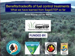 Benefits/tradeoffs of fuel control treatments 
What we have learned from SageSTEP so far 
FUNDED BY: 
GNLCC 
Bruce Roundy and Jim McIver 
 