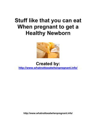 Stuff like that you can eat
 When pregnant to get a
    Healthy Newborn




              Created by:
 http://www.whatnottoeatwhenpregnant.info/




    http://www.whatnottoeatwhenpregnant.info/
 