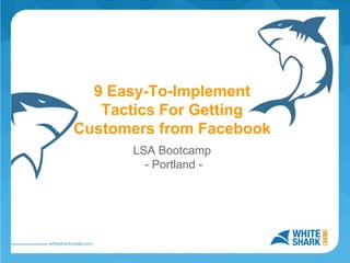 LSA Bootcamp
- Portland -
9 Easy-To-Implement
Tactics For Getting
Customers from Facebook
 