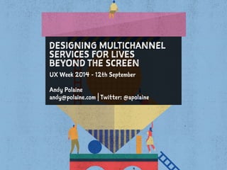 DESIGNING MULTICHANNEL 
SERVICES FOR LIVES 
BEYOND THE SCREEN 
UX Week 2014 - 12th September 
! 
Andy Polaine 
andy@polaine.com | Twitter: @apolaine 
 