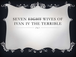 SEVEN EIGHT WIVES OF
IVAN IV THE TERRIBLE
 