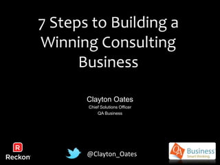 7 Steps to Building a 
Winning Consulting 
Business 
Clayton Oates 
Chief Solutions Officer 
QA Business 
@Clayton_Oates 
 
