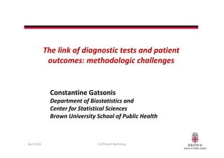 The link of diagnostic tests and patient 
outcomes: methodologic challenges
April 2016 CUTEheart Workshop
Constantine Gatsonis
Department of Biostatistics and 
Center for Statistical Sciences
Brown University School of Public Health
 