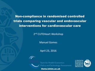 theta.lshtm.ac.uk
Non-compliance in randomised controlled
trials comparing vascular and endovascular
interventions for cardiovascular care
2nd CUTEHeart Workshop
Manuel Gomes
April 23, 2016
 