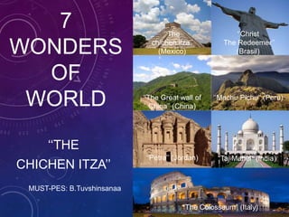 7 
WONDERS 
OF 
WORLD 
‘‘THE 
CHICHEN ITZA’’ 
‘‘The 
chichen itza’’ 
(Mexico) 
‘‘The Great wall of 
China’’ (China) 
‘‘Petra’’ (Jordan) 
‘‘Christ 
The Redeemer’’ 
(Brasil) 
‘‘Machu Pichu’’ (Peru) 
“Taj Mahel” (India) 
“The Colosseum” (Italy) 
MUST-PES: B.Tuvshinsanaa 
 
