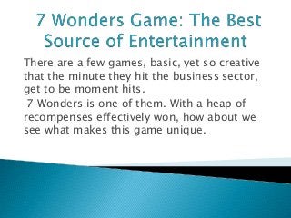 There are a few games, basic, yet so creative
that the minute they hit the business sector,
get to be moment hits.
7 Wonders is one of them. With a heap of
recompenses effectively won, how about we
see what makes this game unique.
 