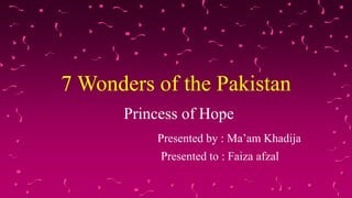 7 Wonders of the Pakistan
Princess of Hope
Presented by : Ma’am Khadija
Presented to : Faiza afzal
 