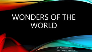 WONDERS OF THE
WORLD
BY-AKASH KUMAR
ROLL NO.-ECHE17005
 