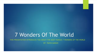 7 Wonders Of The World
THIS PRESENTATION INTRODUCES YOU ABOUT THE MOST FAMOUS 7 WONDERS OF THE WORLD
BY- TANYA SANGOI
 
