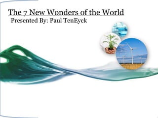 The 7 New Wonders of the World
Presented By: Paul TenEyck
 