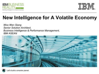 New Intelligence for A Volatile Economy Woo Wen Siang Senior Solution Architect, Business Intelligence & Performance Management, IBM ASEAN 
