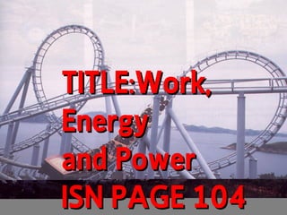 TITLE:Work,
Energy
and Power
ISN PAGE 104
 