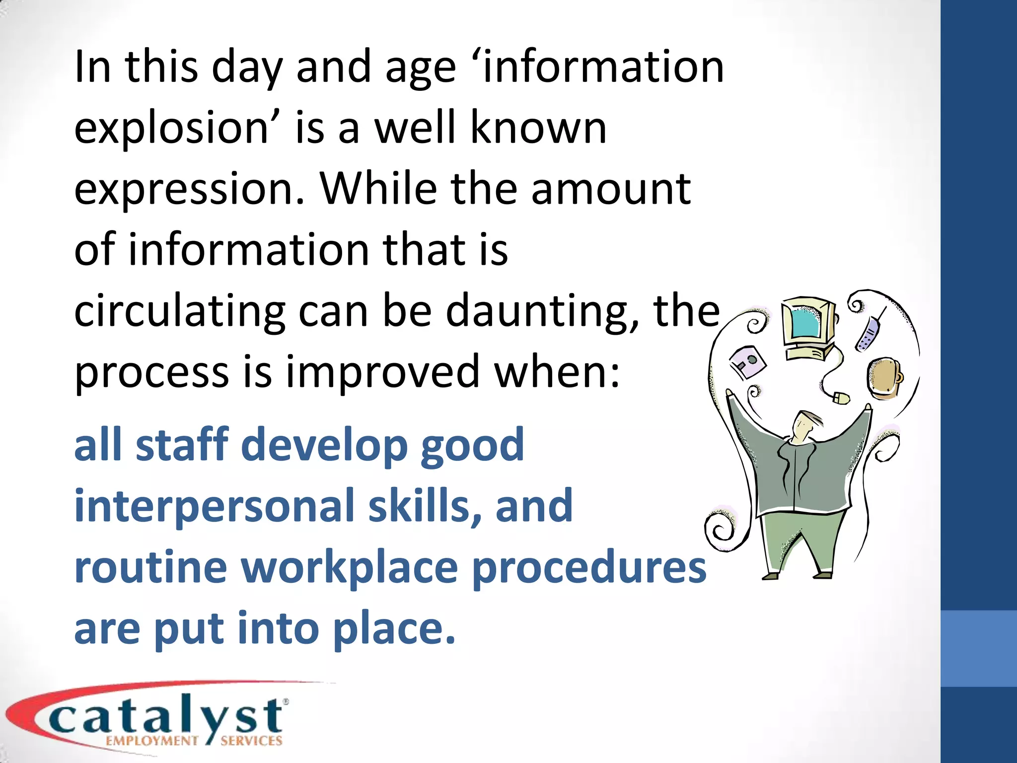 In this day and age ‘information explosion’ is a well known expression. While the amount of information that is circulating can be daunting, the process is improved when:all staff develop good interpersonal skills, and routine workplace procedures are put into place.