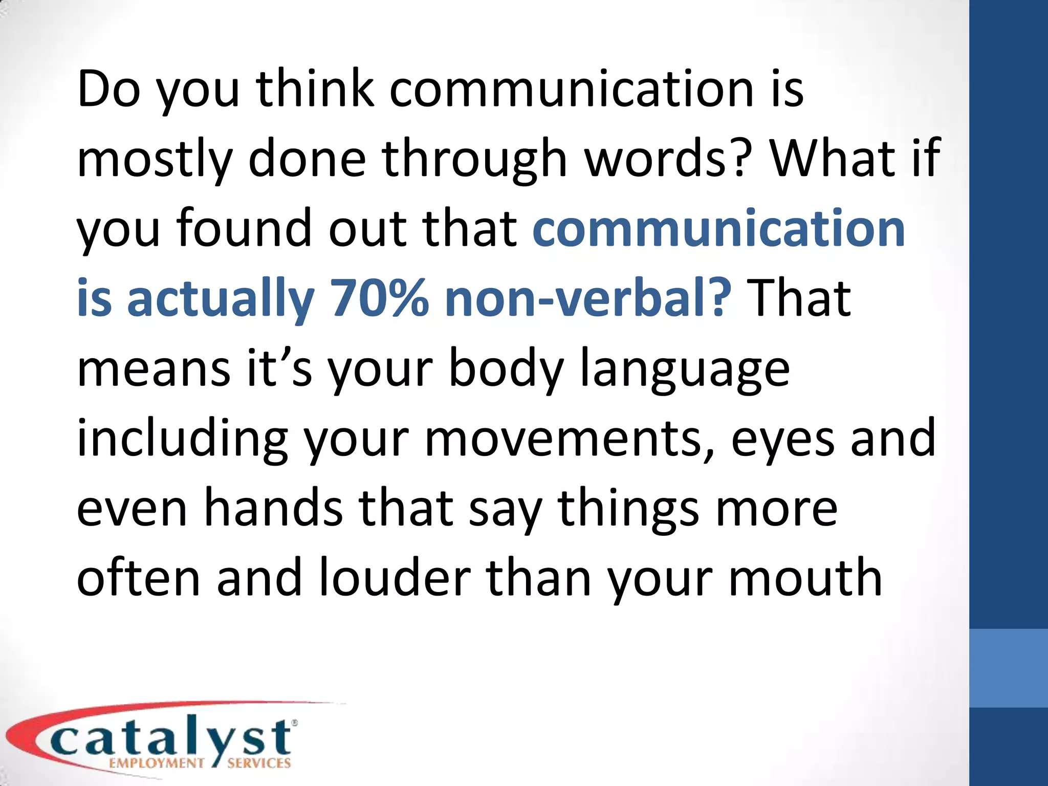 Do you think communication is mostly done through words? What if you found out that communication is actually 70% non-verbal? That means it’s your body language including your movements, eyes and even hands that say things more often and louder than your mouth