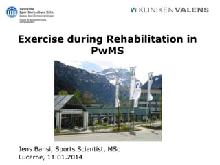 Exercise during Rehabilitation in
PwMS
Jens Bansi, Sports Scientist, MSc
Lucerne, 11.01.2014
 
