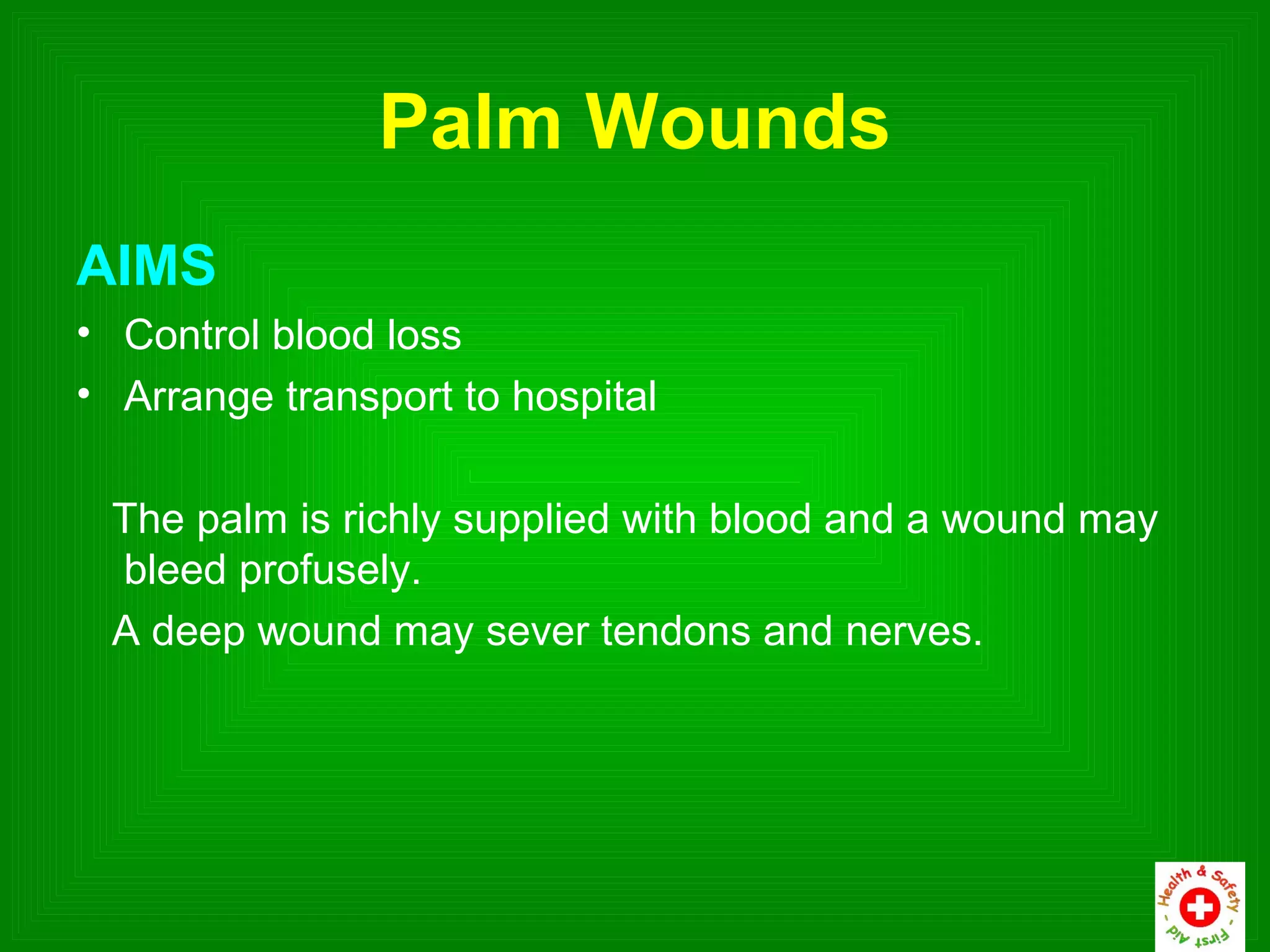 Palm Wounds
AIMS
• Control blood loss
• Arrange transport to hospital

 The palm is richly supplied with blood and a wound may
 bleed profusely.
 A deep wound may sever tendons and nerves.
 