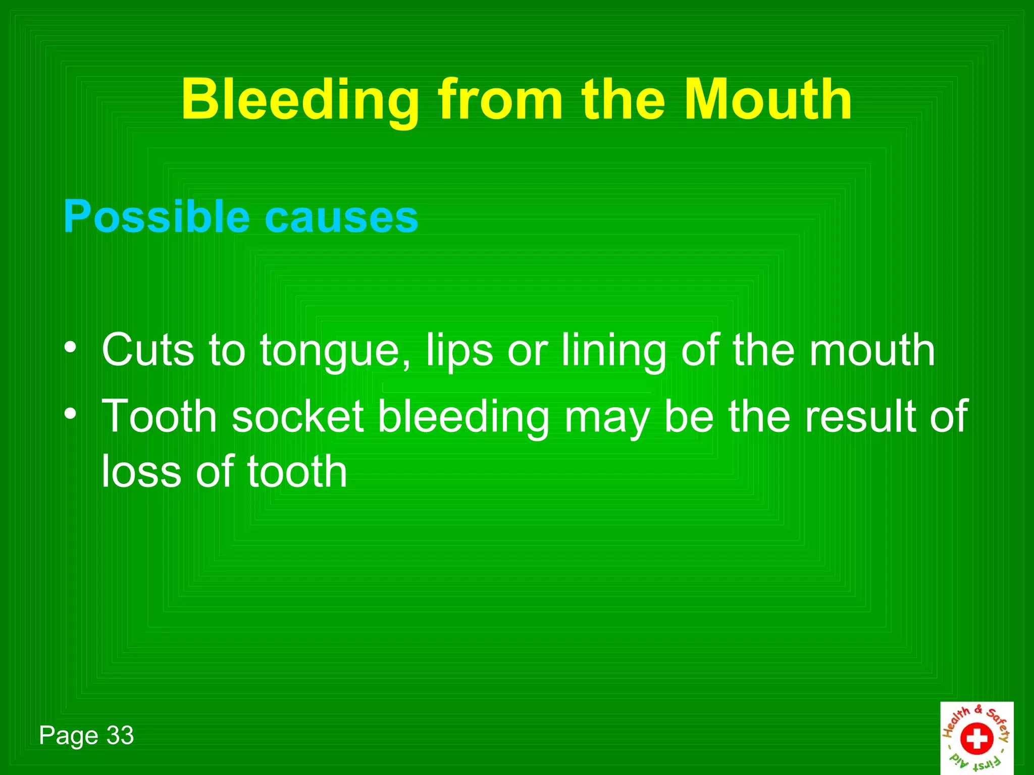 Bleeding from the Mouth
 Possible causes

 • Cuts to tongue, lips or lining of the mouth
 • Tooth socket bleeding may be the result of
   loss of tooth




Page 33
 