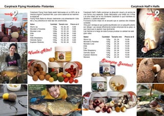 ready
2fly
Carptrack Flying Hookbaits- Flotantes
Vuela Alto!
Max Istas capturo con
7 años esta estupenda
carpa en el EBRO!
Carptrack Flying Hook Baits están fabricadas en un 65% de la
mezcla original Carptrack Mix, que como sabemos es realmen-
te especial!
Flying Hook Baits te ofrecen realmente una presentación nota-
ble y muy atractiva en todo tipo de condiciones.
Sabor 		 Cantidad Tamaño mm Precio en €
Worm Up		 100g	 16, 20, 24 9,90
Monster‘s Paradise	 100g	 16, 20, 24 9,90
Monster-Liver		 100g	 16, 20, 24 9,90
Elite			 100g	 16, 20, 24 9,90
Fish			 100g	 16, 20, 24 9,90
Elite Strawberry		 100g	 16, 20, 24 9,90
Osmotic Spice		 100g	 16, 20, 24 9,90
Explosiv Stickmix		 100g	 16, 20, 24 9,90
Carptrack Half‘n Halfs
ready
2fly
Carptrack Half’n Halfs combinan la atracción visual y el aroma de
una forma muy especial. Están fabricados una mitad con V-Pop
y la otra mitad con el mix fondante Carptrack lo que mantiene su
atractivo y poderoso sabor!
Funciona mucho mejor en el anzuelo que si usamos dos mitades
cortadas.
Otra gran ventaja es que queda equilibrado con un pequeño plomo
por debajo. Las carpas dificilmente dudan entonces de su peso, lo
que hace que lo aspiren mas facilmente
Los hechos a lo largo de toda Europa prueban la calidad de este
gran cebo.
Sabor 		 Cantidad Tamaño mm Precio en €
Worm Up		 125g	 20, 24 10,90
Monster‘s Paradise	 125g	 20, 24 10,90
Monster-Liver		 125g	 20, 24 10,90
Elite			 125g	 20, 24 10,90
Fish			 125g	 20, 24 10,90
Elite Strawberry		 125g	 20, 24 10,90
Osmotic Spice		 125g	 20, 24 10,90
Explosiv Stickmix		 125g	 20, 24 10,90
Banana			 125g	 20, 24 10,90
Siempre Juntos!
24 25
 