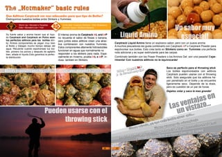 Boilies espolvoreados frescos Secalos durante2/3 horas
The „Hotmaker“ basic rulesThe „Hotmaker“ basic rules
Que Aditivos Carptrack son mas adecuados para que tipo de Boilies?
Distinguimos nuestros boilies entre Stinkers y Yummies:
Worm Up • Monster‘s Paradise
Elite • Monster/Liver • Fish
Uncle Bait • Explosiv Stickmix • Elite Strawberry
Osmotic Spice • Birdfood Banana
Las ventajas en
un vistazo...
Menos cebado, ya que cada boillie atrae más...
					
Menos opciones de sobrecebado
Los peces pueden localizarlo mas rápido , hay menos cebos en el agua
Atraccion inmediata y a largo plazo en el agua!
Liquid Amino
Un sabor muy
especial!
Carptrack Liquid Amino tiene un explosivo sabor, pero con un suave aroma.
A muchos pescadores les gusta combinarlo con Carptrack inP o Carptrack Powder para
espolvorear sus boilies. Esto crea tanto en Stinkers como en Yummies una perfecta
nota adicional y es super estimulante para las carpas.
Combínalo también con los Power Powders o los Aminos Gel, son una pasada! Expe-
rimenta! Con nuestros aditivos no te equivocarás!
Seco es perfecto para el throwing stick
Los boilies espolvoreados con aditivos
Carptrack pueden usarse con el throwing
stick. Solo asegurate que los aditivos ha-
yan penetrado en el boilie y se encuentre
ligeramente seco. Depende de la dosis,
pero es cuestión de un par de horas.
Dejalos volar y saca la mas grande!
29kg - Liquid, inP
y E. Strawberry Gel
Pueden usarse con el
throwing stick
Su fuerte sabor y aroma hacen que el líqui-
do Carptrack and Carptrack en Polvo sean
los perfectos aditivos para los boilies stin-
ky. Ambos componentes se pegan muy bien
al Boilie y trabajan mucho tiempo debajo del
agua. Recuerda cuando espolvereas tus boi-
lies, primero los polvos y después de agitarlo
bien, añade el líquido.Esto garantiza la perfec-
ta distribución.
El intenso aroma de Carptrack inL and inP
no recuerda el sabor de fresas o banana,
pero juntos estos aditivos crean una atrac-
tiva combinacion con nuestros Yummies.
Estos componentes altamente hidrosolubles
funcionan en aguas que normalmente no
responden a los stinkers para nada. Espe-
cialmente en Invierno, prueba inL e inP, in-
cluso tambien en Stinkers.
36 37
 