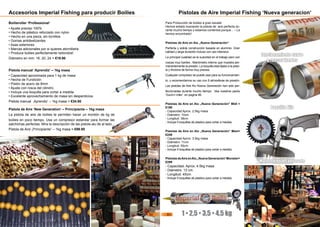 Accesorios Imperial Fishing para producir Boilies
Boilieroller ‘Professional‘
• Ajuste preciso 100%
• Hecho de plástico reforzado con nylon
• Hecho en una pieza, sin tornillos
• Gomas antideslizantes
• Asas exteriores
• Marcas adicionales por si quieres atornillarla
• Produce boilies perfectamente redondos!
Diámetro en mm: 16, 20, 24 = €19.90
Pistola manual ‘Aprendiz‘ – 1kg masa
• Capacidad aproximada para 1 kg de masa
• Hecha de Fundición
• Pistón de acero de 8mm
• Ajuste con rosca del cilindro.
• Incluye una boquilla para cortar a medida
• Excelente aprovechamiento de masa sin desperdicios.
Pistola manual ‚Aprendiz‘ – 1kg masa = €34.90
Pistola de Aire ‘New Generation‘ – Principiante – 1kg masa
La pistola de aire de boilies te permiten hacer un montón de kg de
boilies en poco tiempo. Usa un compresor estandar para formar las
salchichas perfectas. Mira la descripción de las pistola alu de al lado...
Pistola de Aire „Principiante“ – 1kg masa = €99.90
Pistolas de Aire Imperial Fishing ‘Nueva generacion‘
Para Producción de boilies a gran escala!
Hemos estado buscando la pistola de aire perfecta du-
rante mucho tiempo y estamos contentos porque... – La
hemos encontrado!
Pistolas de Aire en Alu „Nueva Generación“
Perfecta y solida construcción basada en aluminio. Gran
calidad y larga duración incluso con uso intensivo.
La principal cualidad es la suavidad en el trabajo pero con
roscas muy fuertes . Manómetro interno que muestra per-
manentemente la presión. La boquilla esta fijada a la pisto-
la y finciona de forma muy precisa.
Cualquier compresor se puede usar para su funcionamien-
to, y recomendamos su uso con 8 atmosferas de presión.
Las pistolas de Aire Alu Nueva Generación han sido per-
feccionadas durante mucho tiempo. Vea nuestros packs
‘Guns’n roller‘ en pagina 46.
Pistolas de Aire en Alu „Nueva Generación“ Midi =
€199
- Capacidad Aprox. 2,5kg masa
- Diámetro: 10cm
- Longitud: 36cm
- Incluye 5 boquillas de plastico para cortar a medida.
Pistolas de Aire en Alu „Nueva Generación“ Maxi=
€249
- Capacidad Aprox. 3.5kg masa
- Diámetro: 11cm
- Longitud: 50cm
- Incluye 5 boquillas de plastico para cortar a medida.
PistolasdeAireenAlu„NuevaGeneración“Monster=
€299
- Capacidad. Aprox. 4.5kg masa
- Diámetro: 13 cm.
- Longitud: 45cm
- Incluye 5 boquillas de plastico para cortar a medida.
Boquilla Fija
Manometro Incorporado
1 • 2,5 • 3,5 • 4,5 kg
funcionamiento suave
& roscas fuertes
50 51
 