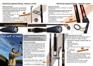 Rod Art by Imperial Fishing – Hechas a mano!
Caracteristicas generales de las cañas Impe-
rial Baits:
• Anilla de puntera sobredimensionada
• Barniz epoxi en las alrededor de las anillas
• Portacarretes Fuji valido para carretes Big Pit
Rod Art de Imperial Baits
Presentamos la cuadratura perfecta en terminos
del carbono, con el que el equipo imperial, nues-
tros clientes y yo mismo disfrutamos mucho más
de la pesca! Tenemos algo para cada uno! En la
seccion NOTICIAS de Carp-GPS contamos to-
dos los detalles individualmente.
Jan Federmann y Alex Kolacz nos han dado su
interesante punto de vista y manera de desarro-
llarlas y trabajar.
Se han desarrollado de ideas a proyectos, con-
ceptos y test, y ahora podemos presentar estas
cuatro impresionantes cañas, unas geniales y
fiables compañeras.
Rod Art by Imperial Fishing – Hechas a mano!
Legend Carp 12ft 3,0lb
Facilmente cubre todas las necesidades de un carpista–
una todoterreno!
Características Especiales Legend Carp 12ft 3.0lb:
• Blank de carbono IM6 blank, acabado granate.
• Peso 325g
•Peso de Lancet 80-180g, max. 230g con lance pendu-
lar!
• Acción parabólica con reserva de potencia en el talón
• Blank ligero con mucha potencia
• 6 + 1 Anillas SIC
• Portacarretes Fuji
Legend Carp 12ft 3,0lb = €189.00
Temptation MK3 12ft 2,75-3,25lb
La tercera generación de nuestro popular y mas ven-
dida caña, fabricada con carbono trenzado IM7.
Cubre un rango de 2.75-3.25lb en una caña!
Caracteristicas especiales Temptation MK3 12ft
2,75-3,25lb:
• Carbono trenzado IM7.
• Barniz brillante color claro
• Peso 356g
• Peso de lance 80-200g, max.250g, con lance pen-
dular
• 6 + 1 Anillas SIC
• Portacarretes Fuji
Detalles:
Barniz epoxi desde la última anilla hasta el spigot, lo
que favorece en los lances a gran distancia. Puntera
sensitiva, con una espina fuerte y dinamica.
Empuñadura larga, para mantener la tensión , incluso
en cambios de dirección de las carpas o huidas pofun-
das pescando desde barca.
Es la primera caña con un TC de 2.75-3.25lb
Temptation MK3 12ft 2,75-3,25lb = €229.00
Multirange 12ft 2,75lb
Clásica, sencilla, potente, super ligera.Te mantendrá excita-
do! Probablemete la más ligera de su clase en el mercado.
Características especiales Multirange 12ft 2.75lb:
• Blank de carbono IM7 (en su color)
• Pesa sólo 295g!
• Peso de lance 80-150g, max. 180g
• 7+1 Anillas Fuji Alconite
• PortcarretesFuji
• Acción sensible con un factor divertido.
• También puede con las mas grandes
• Úsala desde barca u orilla
Imperial Baits Multirange 12ft 2.75lb = €209.00
IM7
Portacarretes Fuji
IM6
Portacarretes Fuji
IM7
Portacarretes Fuji
56 57
 