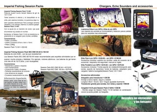 Lowrance Elite-4 con GPS o Elite-4x sin GPS
Las mejores eco-sondas en funcionalidad y relaccion precio-calidad
para los carpistas mas ambiciosos!
Elite Fija-4 con GPS = €339.00 – sin GPS = €199.00
Accesorios incluidos: soporte con tornillos, cable de conexión de la
ecosonda / dispositivo de seguridad, manual en inglés.
Elite Portátil-4 con GPS = €419.00 – sin GPS = €279.00
Accesorios incluidos: Funda-soporte de instalación/transporte para
sonda, soporte de transmisor, funda de baterias, adaptador para
cargador, batería recargable(Session Pack) 12V 7.0AH
Accesorios adicionales:
Alargador para transductor = €39.90
Anclaje a barca rápido, seguro y estable
Longitud: 85cm • Ancho: 5cm • Angulo ajustable facilmente
Transductor grande para sondas, incl. bolsa y soporte = €69.90
Cargadorr 0.6 A para Session Pack (7.0AH) = €39.90
- Permite cargar los Session Packs 7.0 AH tambien en combinación
concon la sonda portátil, ver fotografía.
Descubre los obstaculos
y los hotspots!
Imperial Fishing Session Pack BIG ONE 80 AH & 100 AH
Baterias de ciclo AGM – son las que necesitamos!.
Los Session Packs BIG ONE 80/100 AH estan recomendadas para aquellas actividades que re-
quieren mucha energía y fiabilidad. Por ejemplo, motores eléctricos. Las baterias de gel tienen
una vida útil de 10/12 años, y son recargables.
Características:
• Resistentes a golpes e impactos
• Fácil mantenimiento
• Construcción Fiable y Duradera
• Perfectas caracteristicas de corriente
• Gran eficiencia de cargado
• Excelente mantenimiento de ciclos
Imperial Fishing Session Packs
Imperial Fishing Session Pack 7.0 AH
Potencia durane mucho tiempo! Bateria de gel de
12V 7.0 AH
Todos amamos el silencio y la tranquillidad en la
orilla, pero seamos honestos, no queremos dejar nu-
estro aparatos electrónicos! Para conseguir tenerlos
cargados y con energia, traemos un práctico gadget:
Session Pack 7.0 AH
Con la ayuda de un mechero de coche, que pude
encontrarse muy barato en muchas
ferreterias, el Session Pack 7.0 AH se transforma ra-
pidamente en un cargador para móviles, portátiles.
Caracteristicas:
• Fiable y Duradero
• Diseño Compacto (6.5cm x 9cm x 15cm)
• Peso 2.26kg
Session Pack 7.0 AH = €24.90
Session Pack BIG ONE 80 AH = €219.00
Session Pack BIG ONE 100 AH = €279.00
80 AH
100 AH
Información Importante:
Session packs, como todas las de-
mas baterias, se deben cargar lo an-
tes posible después de su uso, para
mantener su esperanza de vida.
Funciona con todos los cargadores
estandar.
Chargers, Echo Sounders and accessories
70 71
 