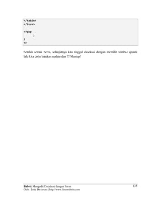 Bab 6: Mengedit Database dengan Form
Oleh : Loka Dwiartara | http://www.ilmuwebsite.com
135
</table>
</form>
<?php
}
}
?>
Setelah semua beres, selanjutnya kita tinggal eksekusi dengan memilih tombol update
lalu kita coba lakukan update dan ?? Mantap!
 