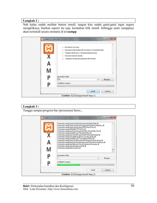 Bab1: Perkenalan Installasi dan Konfigurasi
Oleh : Loka Dwiartara | http://www.ilmuwebsite.com
10
Langkah 2 :
Nah kalau sudah melihat button install, tangan kita sudah gatal-gatal ingin segera
mengkliknya, biarkan seperti itu saja, kemudian klik install. Sehingga nanti xamppnya
akan terinstall secara otomatis di c:xampp
Gambar 1.2 (Xampp Install Step 1)
Langkah 3 :
Tunggu sampai progress bar (prosesnya) beres...
Gambar 1.3 (Xampp Install Step 2)
 