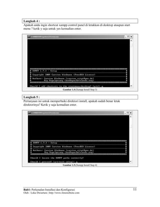 Bab1: Perkenalan Installasi dan Konfigurasi
Oleh : Loka Dwiartara | http://www.ilmuwebsite.com
11
Langkah 4 :
Apakah anda ingin shortcut xampp control panel di letakkan di desktop ataupun start
menu ? ketik y saja untuk yes kemudian enter.
Gambar 1.4 (Xampp Install Step 3)
Langkah 5 :
Pertanyaan ini untuk memperbaiki direktori install, apakah sudah benar letak
direktorinya? Ketik y saja kemudian enter.
Gambar 1.5 (Xampp Install Step 4)
 